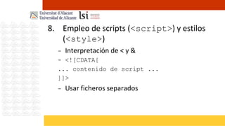 8. Empleo de scripts (<script>) y estilos
   (<style>)
  - Interpretación de < y &
  - <![CDATA[
  ... contenido de script ...
  ]]>
  - Usar ficheros separados
 