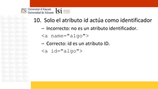 10. Solo el atributo id actúa como identificador
   – Incorrecto: no es un atributo identificador.
   <a name="algo">
   – Correcto: id es un atributo ID.
   <a id="algo">
 