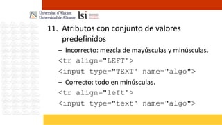 11. Atributos con conjunto de valores
    predefinidos
   – Incorrecto: mezcla de mayúsculas y minúsculas.
   <tr align="LEFT">
   <input type="TEXT" name="algo">
   – Correcto: todo en minúsculas.
   <tr align="left">
   <input type="text" name="algo">
 