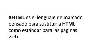 XHTML es el lenguaje de marcado
pensado para sustituir a HTML
como estándar para las páginas
web.
 