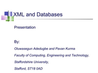 XML and Databases
Presentation

By:
Oluwasegun Adedugbe and Pavan Kurma
Faculty of Computing, Engineering and Technology,
Staffordshire University,
Stafford, ST18 0AD

 