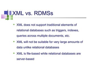 XML vs. RDMSs


XML does not support traditional elements of
relational databases such as triggers, indexes,
queries acro...