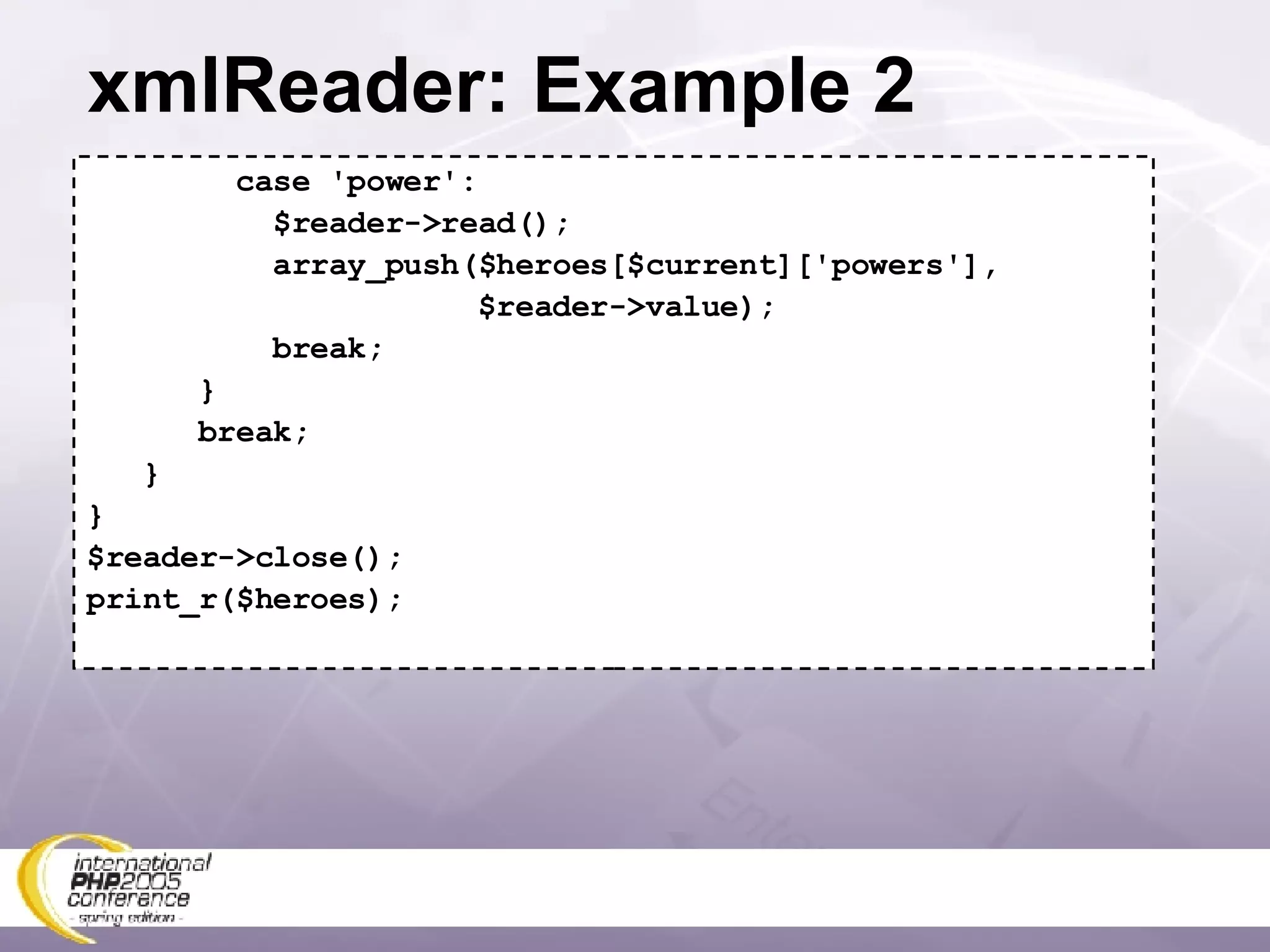 xmlReader: Example 2 case 'power': $reader->read(); array_push($heroes[$current]['powers'], $reader->value); break; } break; } } $reader->close(); print_r($heroes); 