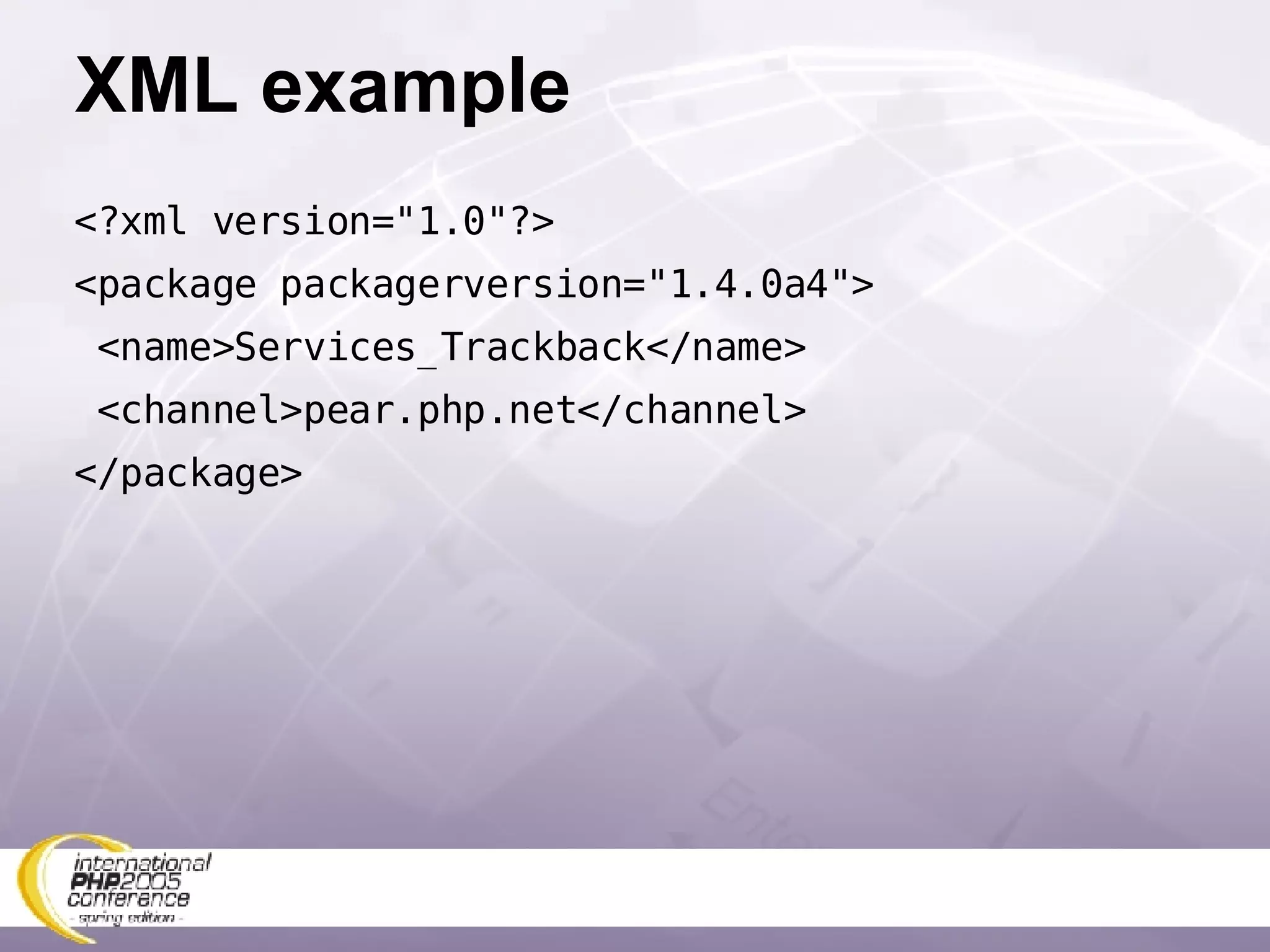 XML example <?xml version=&quot;1.0&quot;?> <package packagerversion=&quot;1.4.0a4&quot;> <name>Services_Trackback</name> <channel>pear.php.net</channel> </package> 