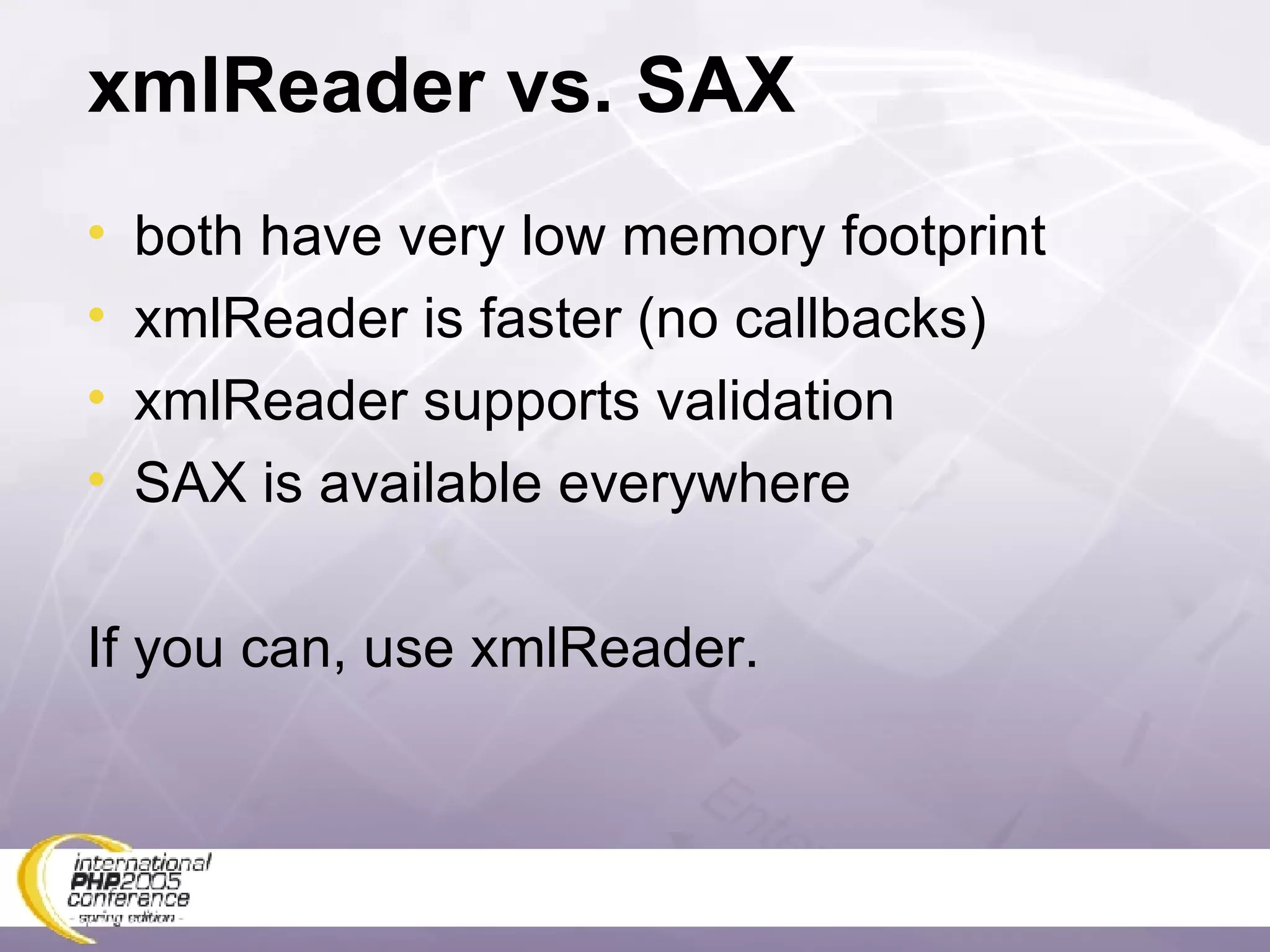 xmlReader vs. SAX both have very low memory footprint xmlReader is faster (no callbacks) xmlReader supports validation SAX is available everywhere If you can, use xmlReader. 