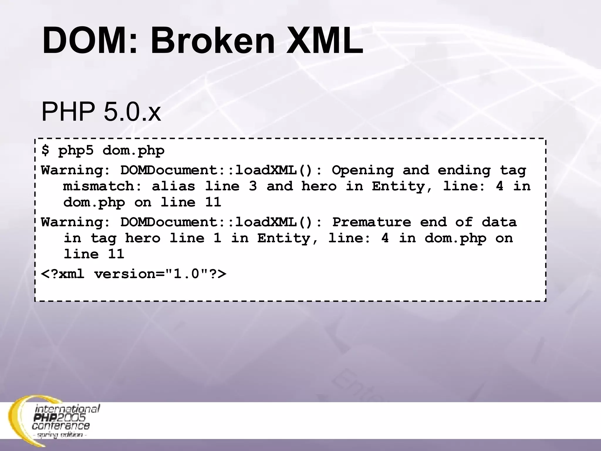 DOM: Broken XML $ php5 dom.php Warning: DOMDocument::loadXML(): Opening and ending tag mismatch: alias line 3 and hero in Entity, line: 4 in dom.php on line 11 Warning: DOMDocument::loadXML(): Premature end of data in tag hero line 1 in Entity, line: 4 in dom.php on line 11 <?xml version=&quot;1.0&quot;?> PHP 5.0.x 