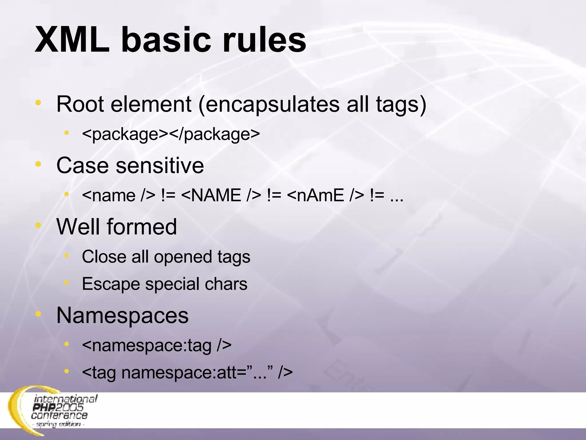 XML basic rules Root element (encapsulates all tags) <package></package> Case sensitive <name /> != <NAME /> != <nAmE /> != ... Well formed Close all opened tags Escape special chars Namespaces <namespace:tag /> <tag namespace:att=”...” /> 