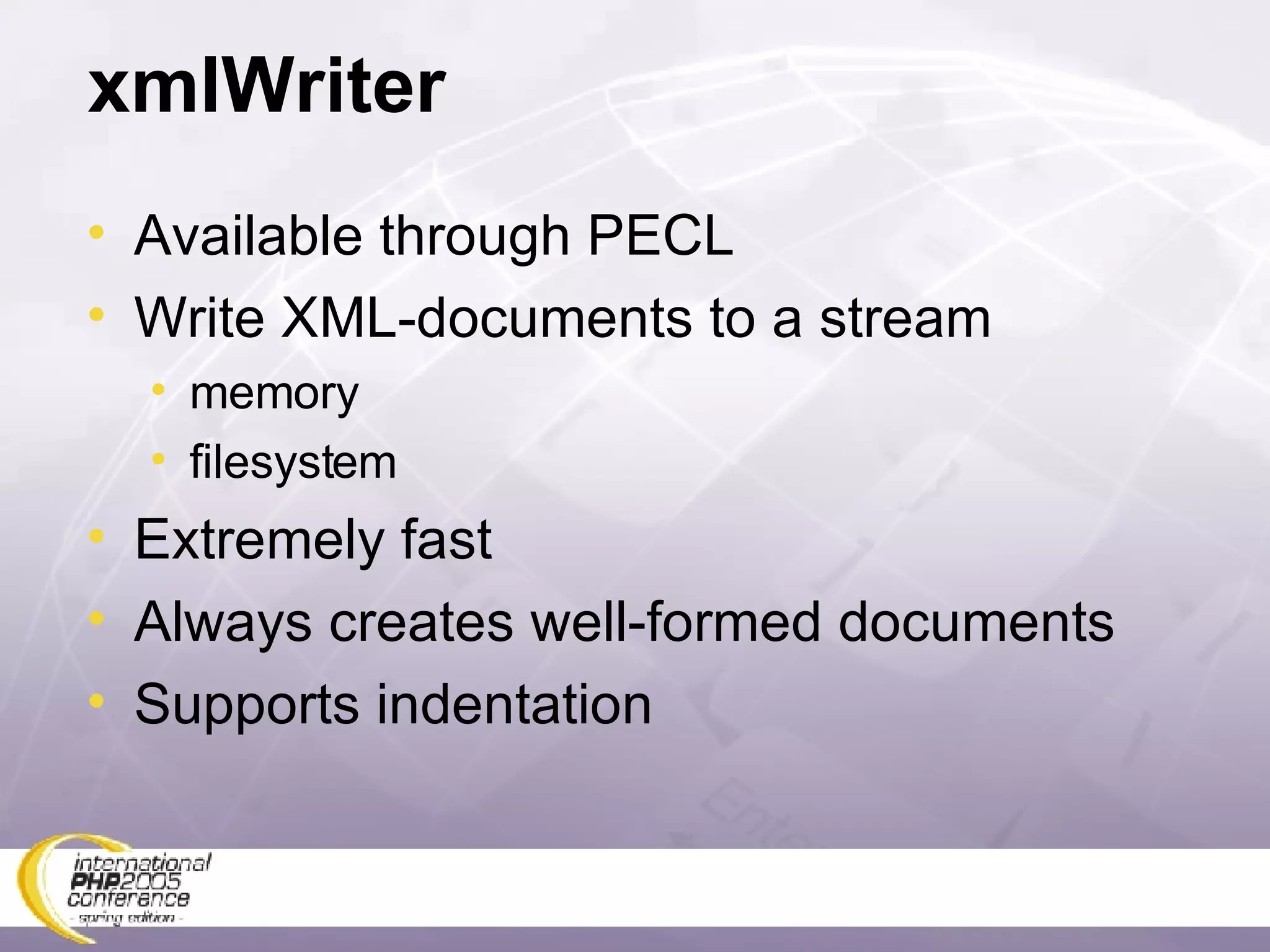 xmlWriter Available through PECL Write XML-documents to a stream memory filesystem Extremely fast Always creates well-formed documents Supports indentation 