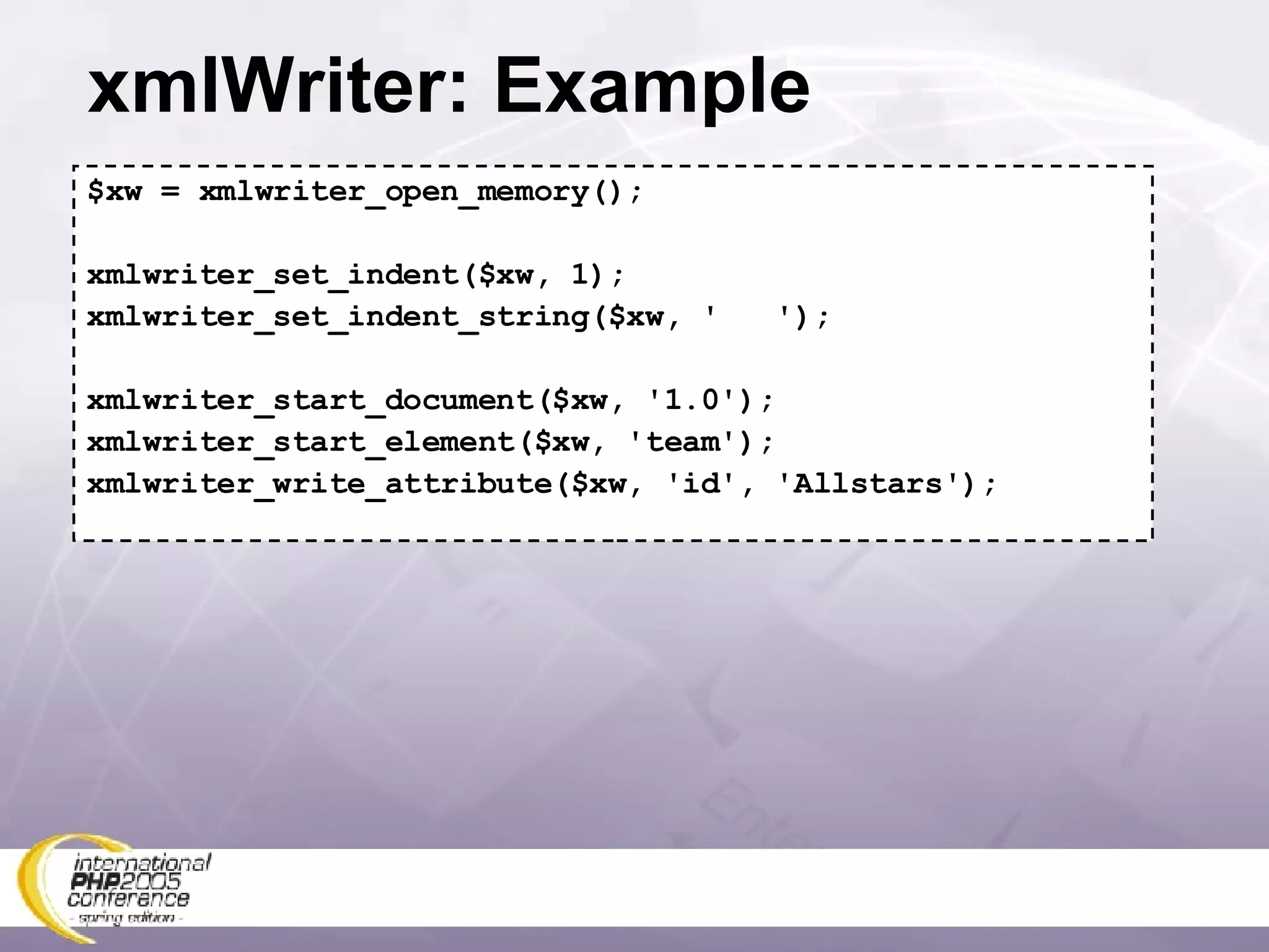 xmlWriter: Example $xw = xmlwriter_open_memory(); xmlwriter_set_indent($xw, 1); xmlwriter_set_indent_string($xw, '  '); xmlwriter_start_document($xw, '1.0'); xmlwriter_start_element($xw, 'team'); xmlwriter_write_attribute($xw, 'id', 'Allstars'); 