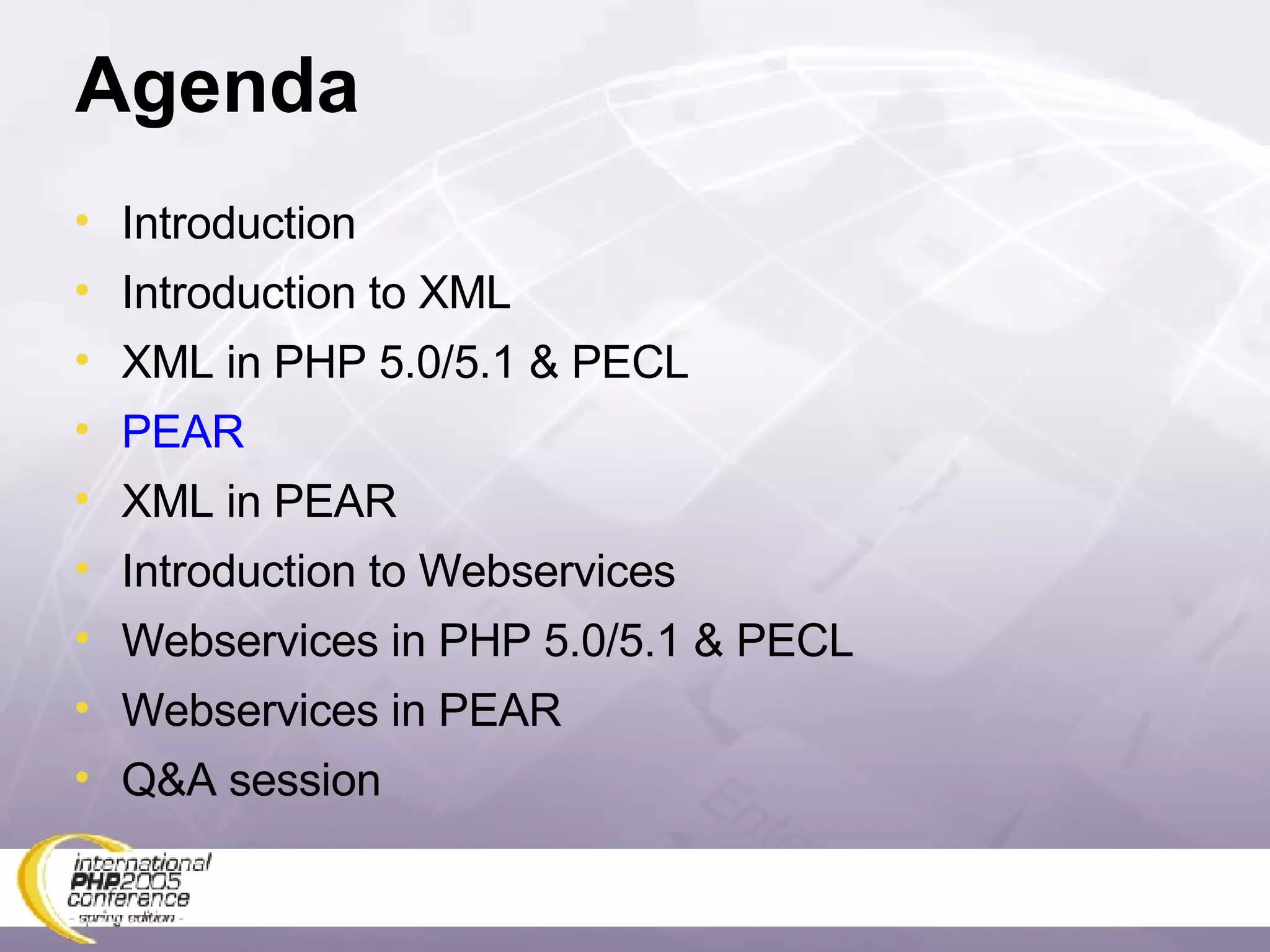 Agenda Introduction Introduction to XML XML in PHP 5.0/5.1 & PECL PEAR XML in PEAR Introduction to Webservices Webservices in PHP 5.0/5.1 & PECL Webservices in PEAR Q&A session 