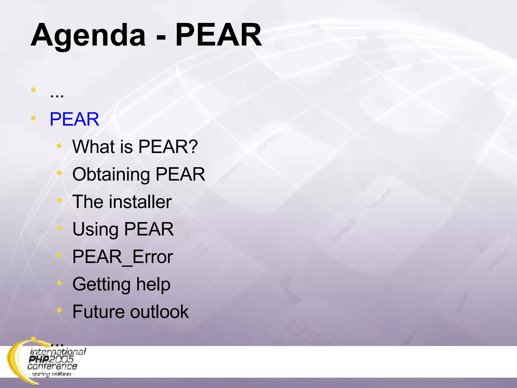 Agenda - PEAR ... PEAR What is PEAR? Obtaining PEAR The installer Using PEAR PEAR_Error Getting help Future outlook ... 