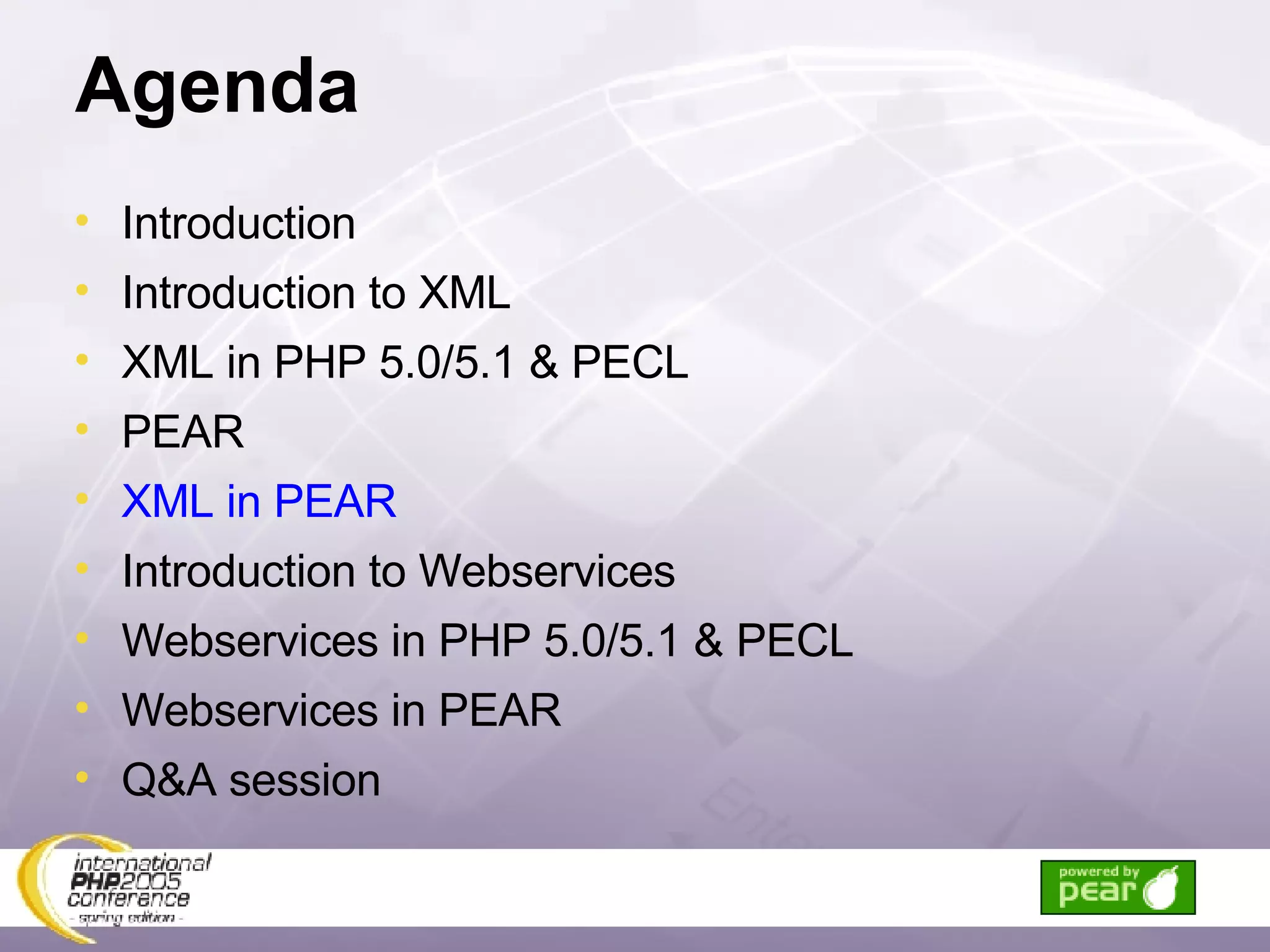 Agenda Introduction Introduction to XML XML in PHP 5.0/5.1 & PECL PEAR XML in PEAR Introduction to Webservices Webservices in PHP 5.0/5.1 & PECL Webservices in PEAR Q&A session 
