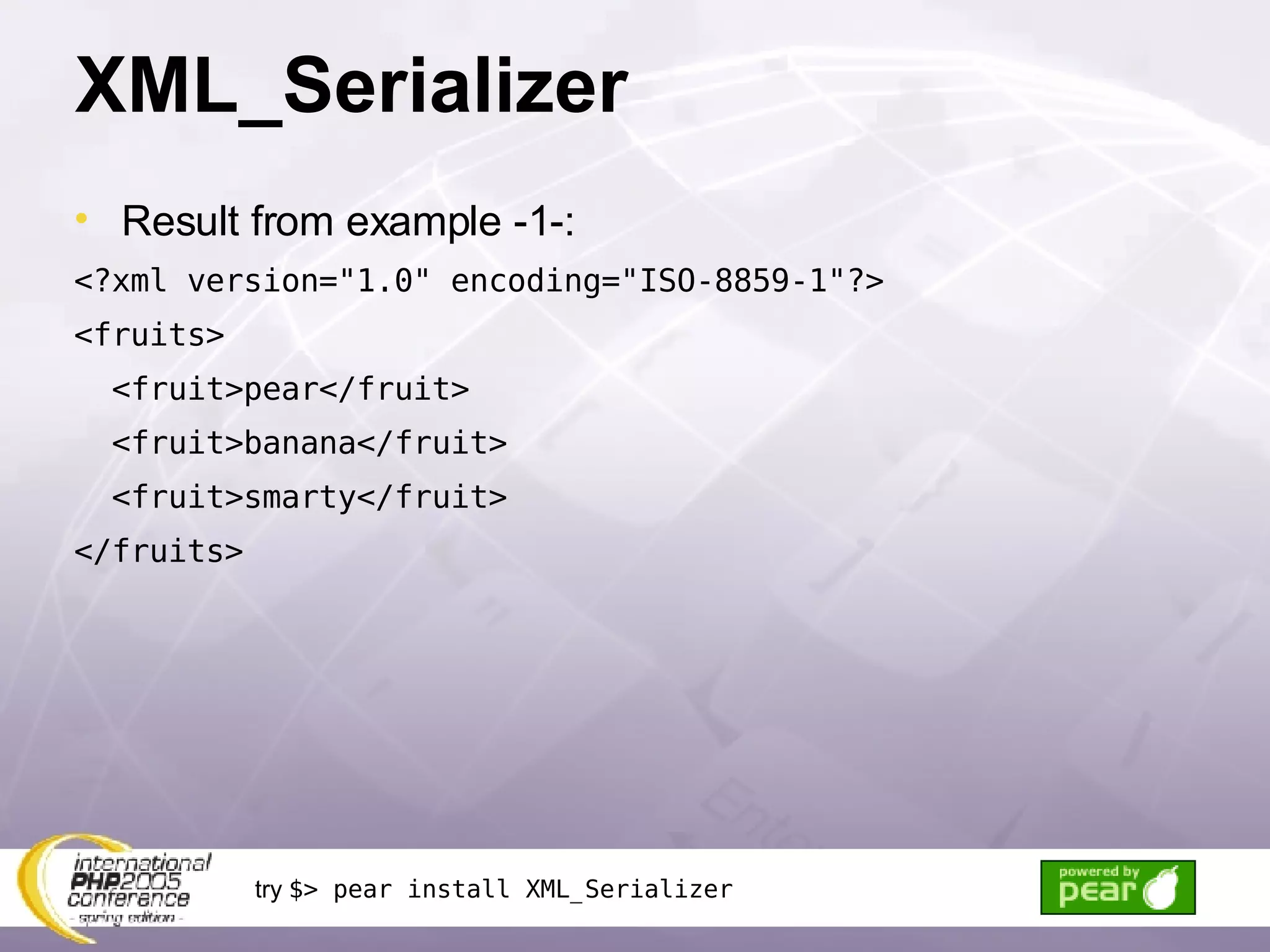 XML_Serializer Result from example -1-: <?xml version=&quot;1.0&quot; encoding=&quot;ISO-8859-1&quot;?> <fruits> <fruit>pear</fruit> <fruit>banana</fruit> <fruit>smarty</fruit> </fruits> try  $> pear install XML_Serializer 