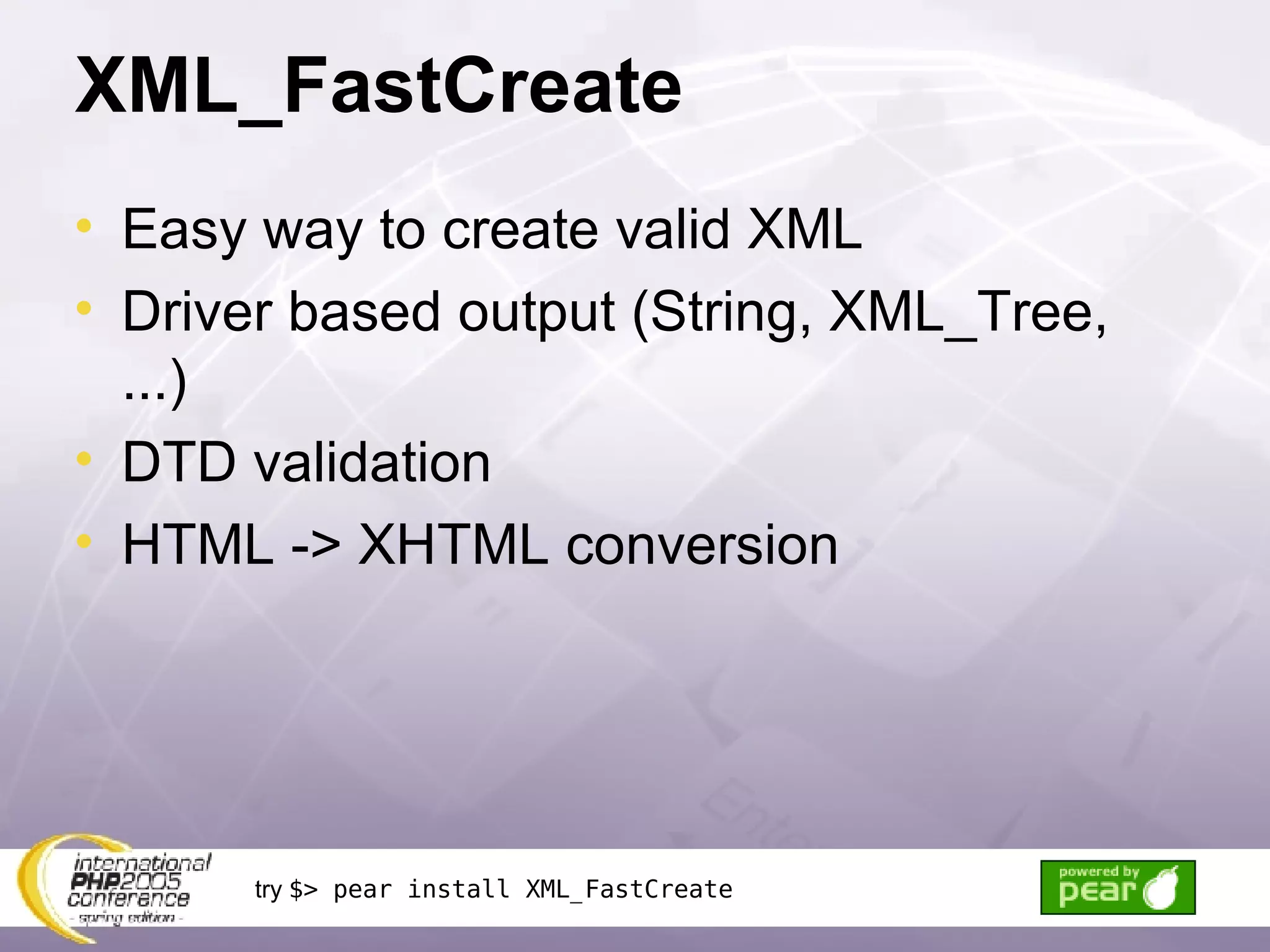 XML_FastCreate Easy way to create valid XML Driver based output (String, XML_Tree, ...) DTD validation HTML -> XHTML conversion try  $> pear install XML_FastCreate 