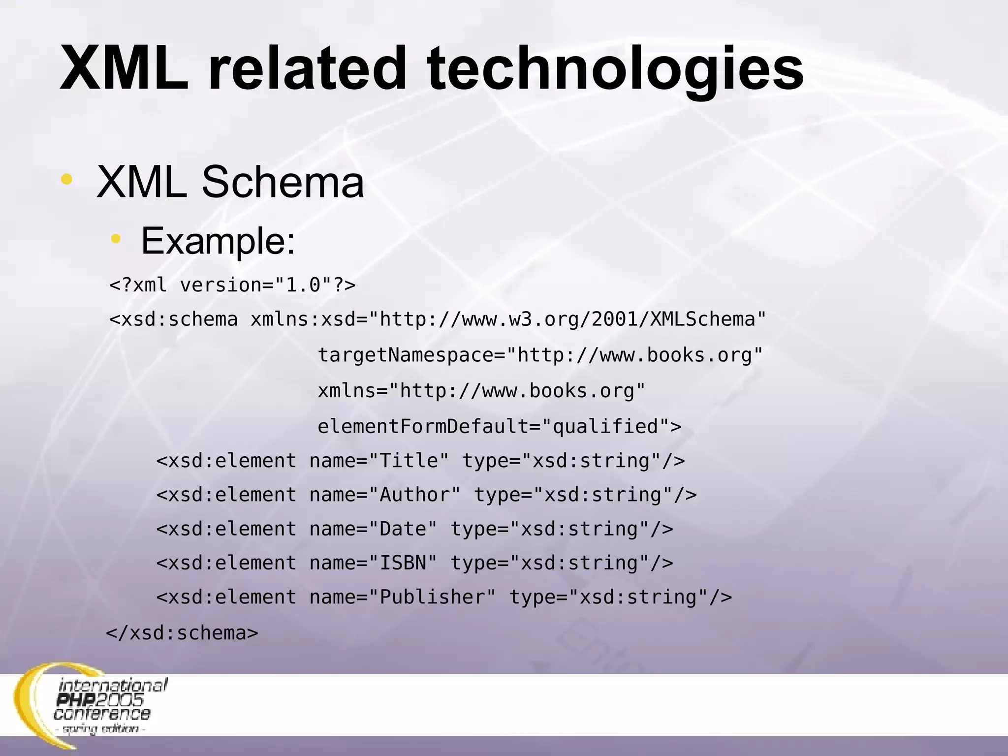 XML related technologies XML Schema Example: <?xml version=&quot;1.0&quot;?> <xsd:schema xmlns:xsd=&quot;http://www.w3.org/2001/XMLSchema&quot; targetNamespace=&quot;http://www.books.org&quot; xmlns=&quot;http://www.books.org&quot; elementFormDefault=&quot;qualified&quot;> <xsd:element name=&quot;Title&quot; type=&quot;xsd:string&quot;/> <xsd:element name=&quot;Author&quot; type=&quot;xsd:string&quot;/> <xsd:element name=&quot;Date&quot; type=&quot;xsd:string&quot;/> <xsd:element name=&quot;ISBN&quot; type=&quot;xsd:string&quot;/> <xsd:element name=&quot;Publisher&quot; type=&quot;xsd:string&quot;/> </xsd:schema> 