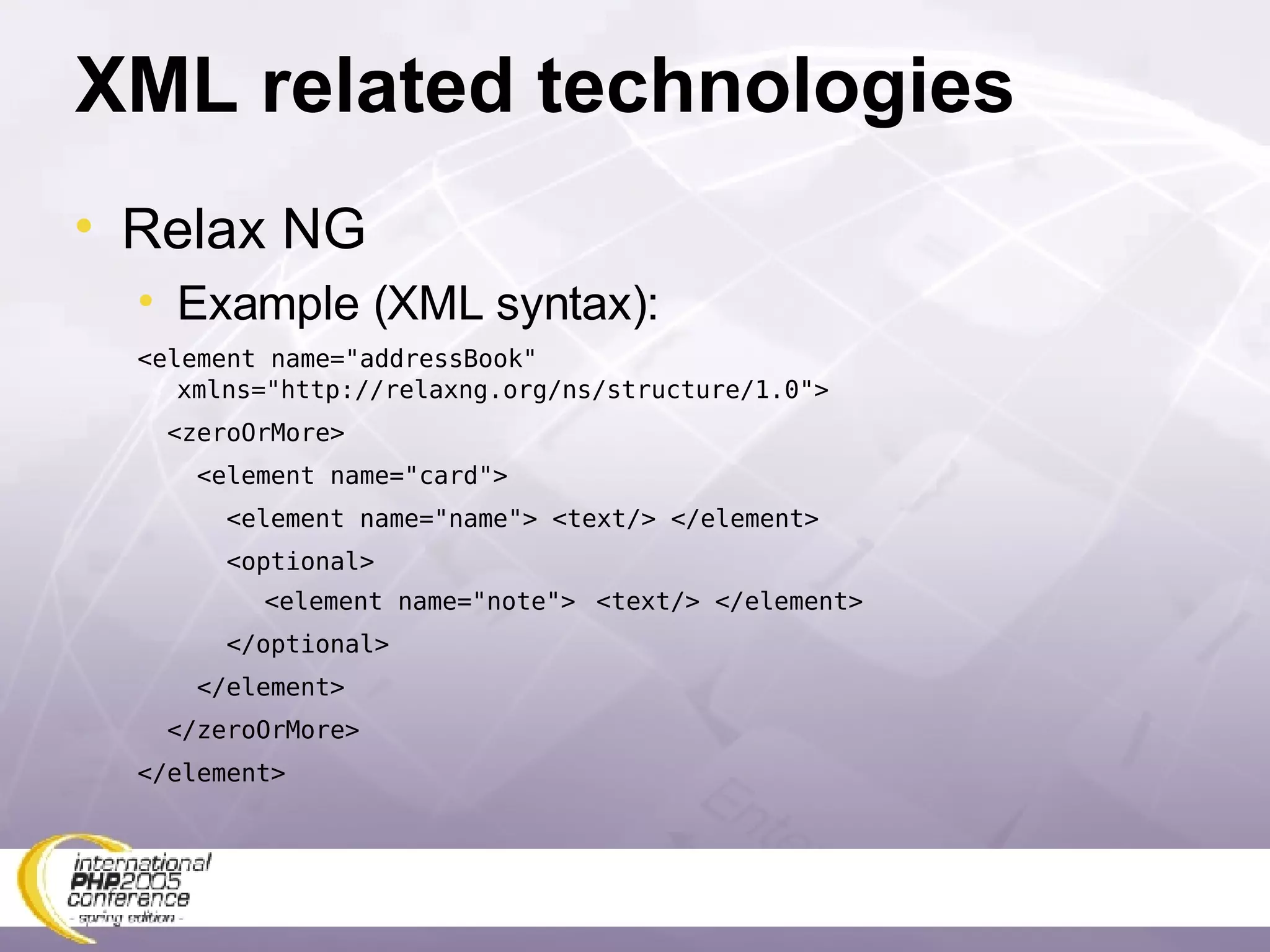 XML related technologies Relax NG Example (XML syntax): <element name=&quot;addressBook&quot; xmlns=&quot;http://relaxng.org/ns/structure/1.0&quot;> <zeroOrMore> <element name=&quot;card&quot;> <element name=&quot;name&quot;> <text/> </element> <optional> <element name=&quot;note&quot;>  <text/> </element> </optional> </element> </zeroOrMore> </element> 