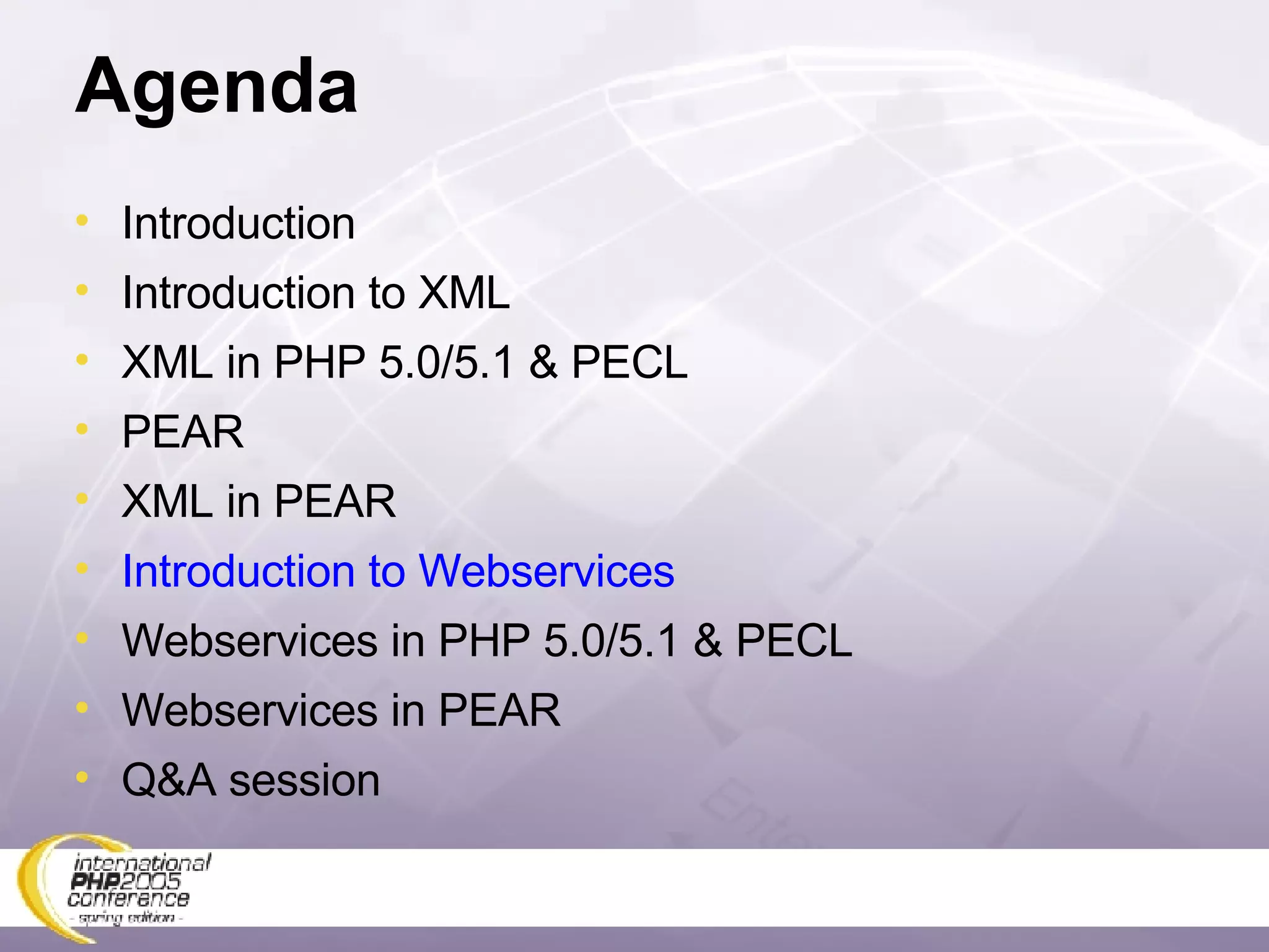 Agenda Introduction Introduction to XML XML in PHP 5.0/5.1 & PECL PEAR XML in PEAR Introduction to Webservices Webservices in PHP 5.0/5.1 & PECL Webservices in PEAR Q&A session 