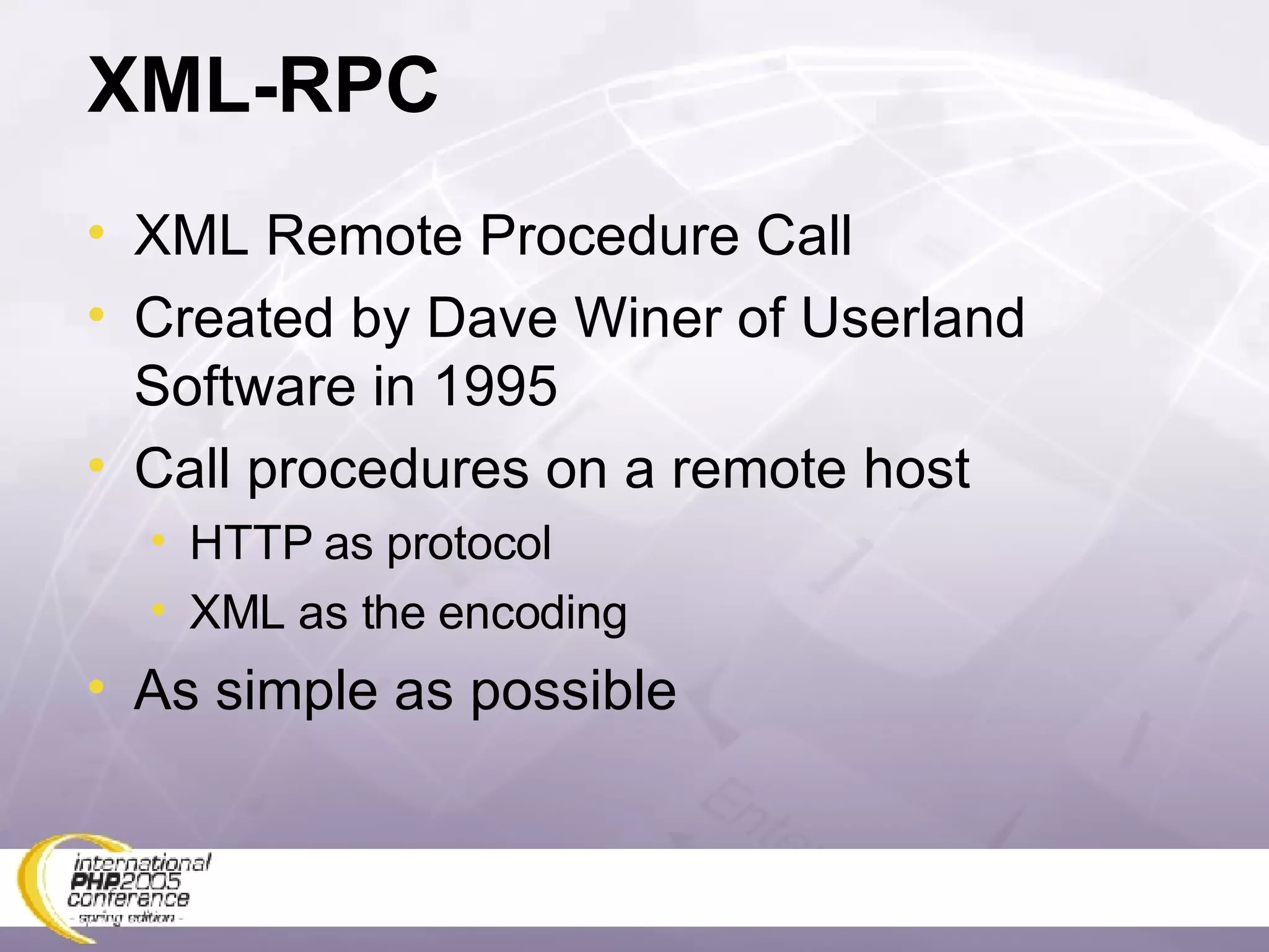 XML-RPC XML Remote Procedure Call Created by Dave Winer of Userland Software in 1995 Call procedures on a remote host HTTP as protocol XML as the encoding As simple as possible 