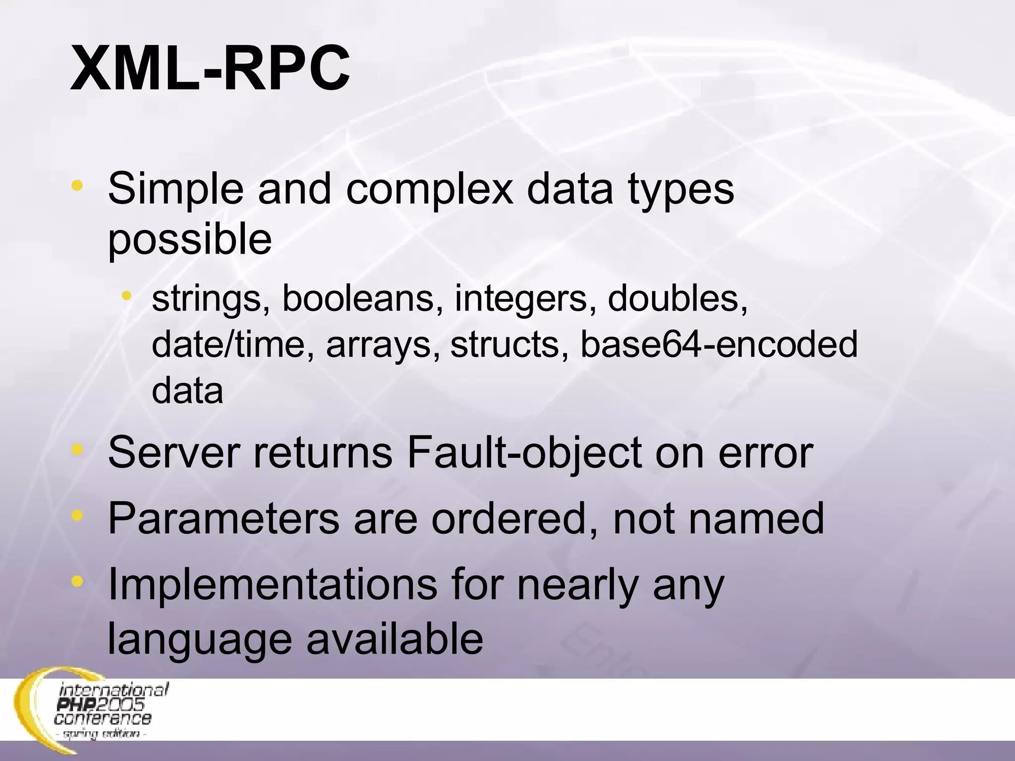 XML-RPC Simple and complex data types possible strings, booleans, integers, doubles, date/time, arrays, structs, base64-encoded data Server returns Fault-object on error Parameters are ordered, not named Implementations for nearly any language available 