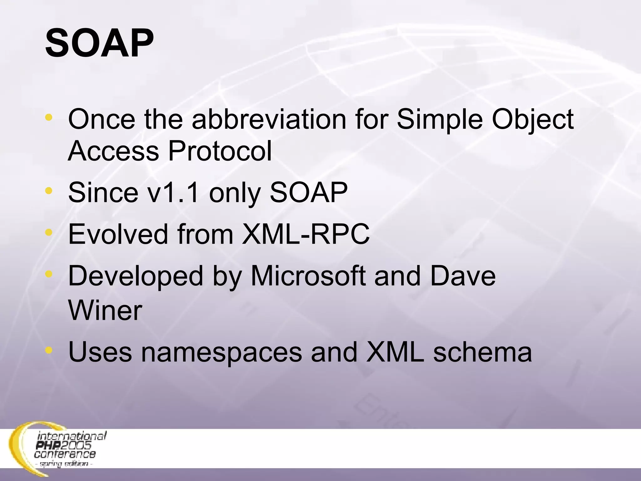 SOAP Once the abbreviation for Simple Object Access Protocol Since v1.1 only SOAP Evolved from XML-RPC Developed by Microsoft and Dave Winer Uses namespaces and XML schema 