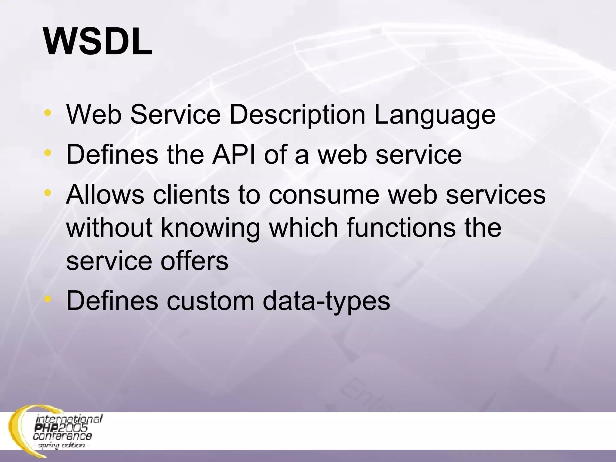 WSDL Web Service Description Language Defines the API of a web service Allows clients to consume web services without knowing which functions the service offers Defines custom data-types 