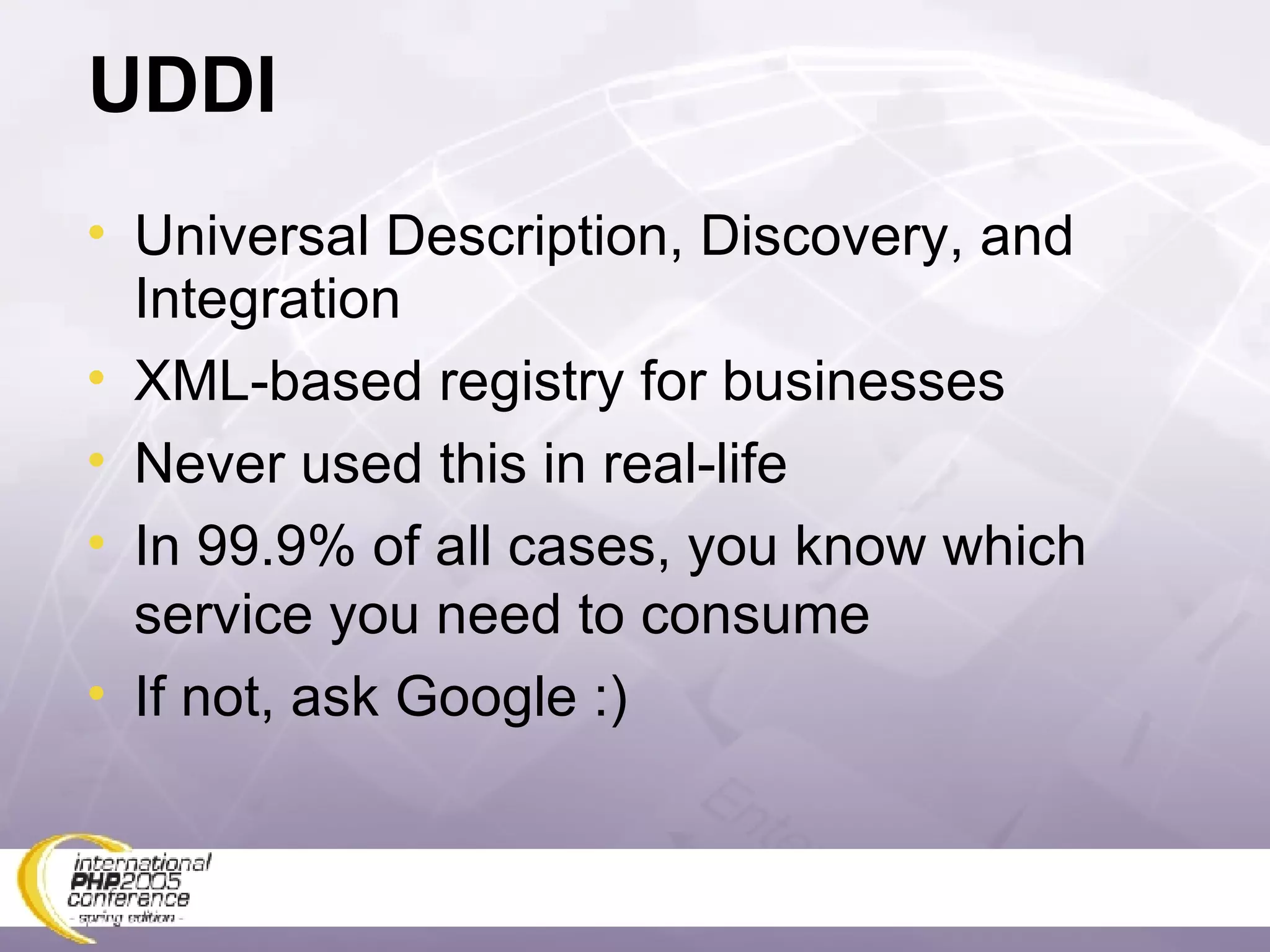 UDDI Universal Description, Discovery, and Integration XML-based registry for businesses Never used this in real-life In 99.9% of all cases, you know which service you need to consume If not, ask Google :) 