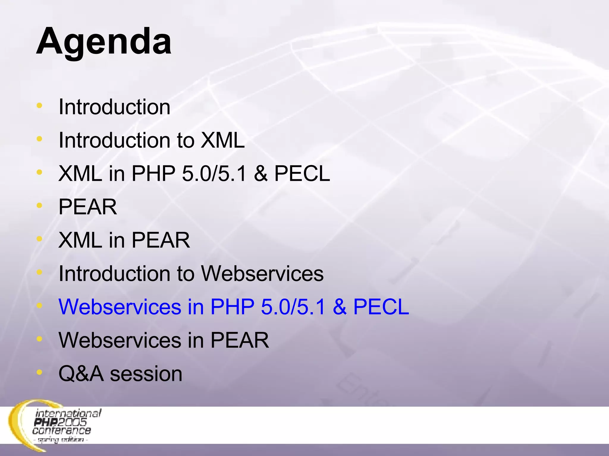 Agenda Introduction Introduction to XML XML in PHP 5.0/5.1 & PECL PEAR XML in PEAR Introduction to Webservices Webservices in PHP 5.0/5.1 & PECL Webservices in PEAR Q&A session 
