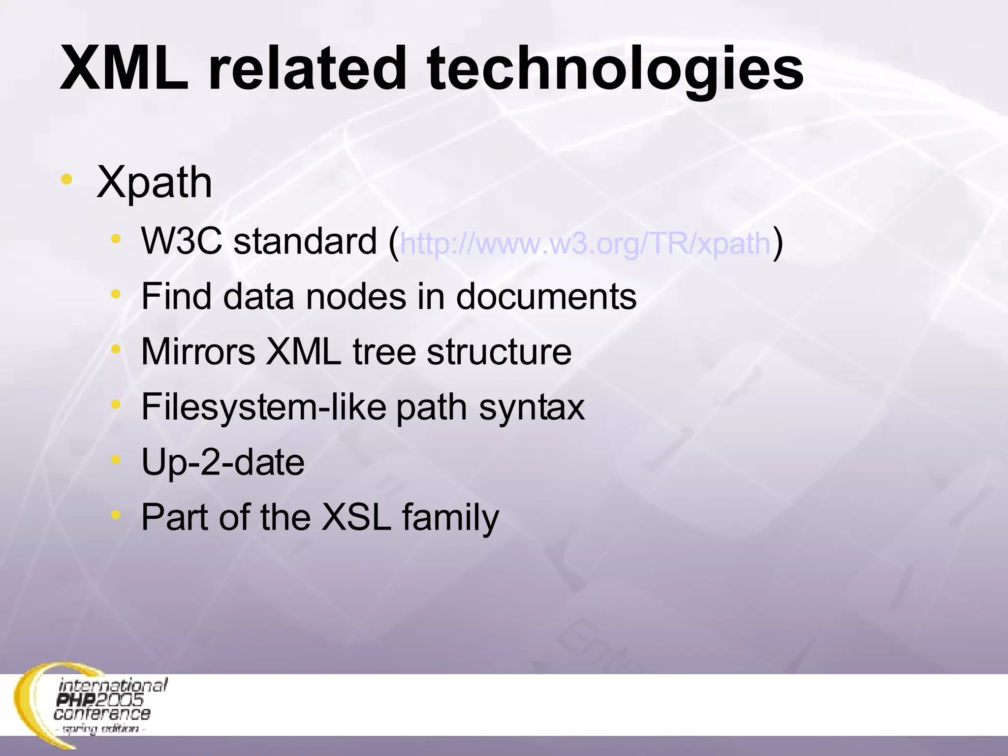 XML related technologies Xpath W3C standard ( http://www.w3.org/TR/xpath ) Find data nodes in documents Mirrors XML tree structure Filesystem-like path syntax Up-2-date Part of the XSL family 