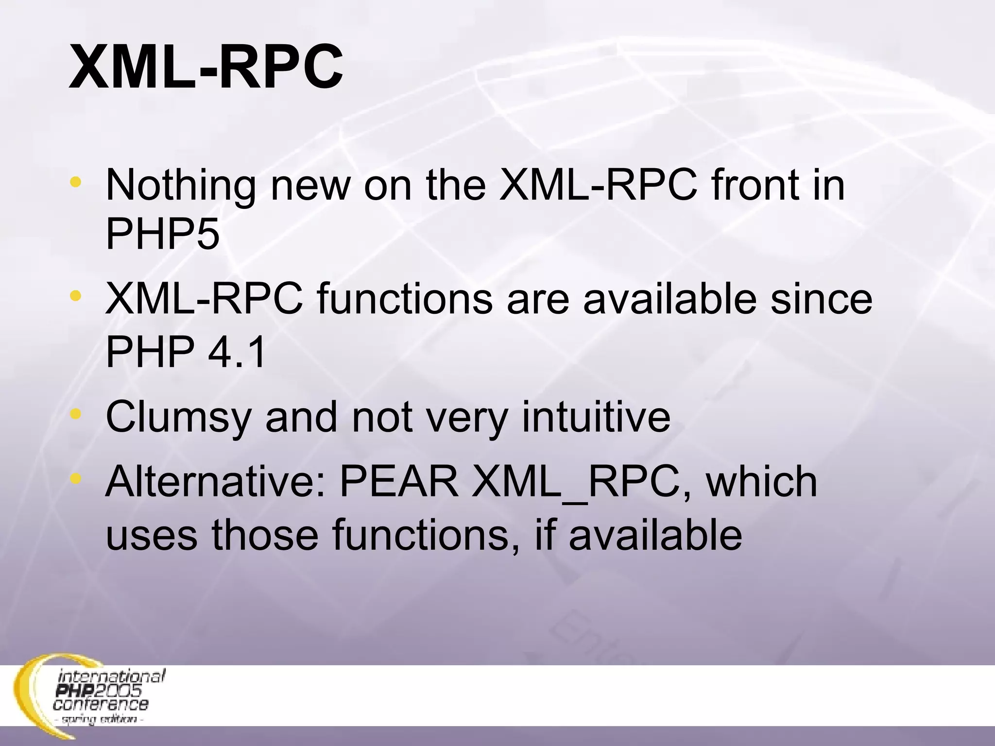XML-RPC Nothing new on the XML-RPC front in PHP5 XML-RPC functions are available since PHP 4.1 Clumsy and not very intuitive Alternative: PEAR XML_RPC, which uses those functions, if available 
