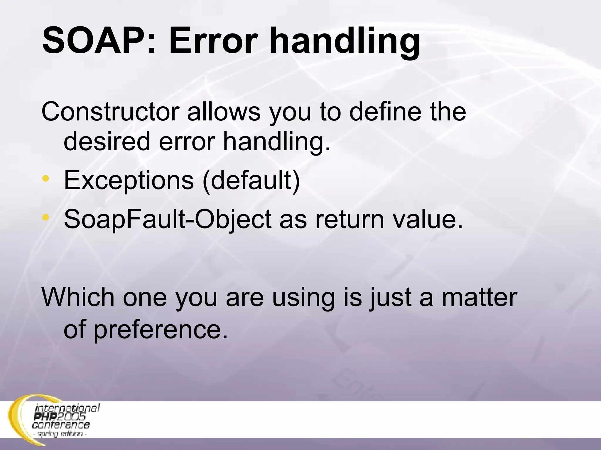 SOAP: Error handling Constructor allows you to define the desired error handling. Exceptions (default) SoapFault-Object as return value. Which one you are using is just a matter of preference. 