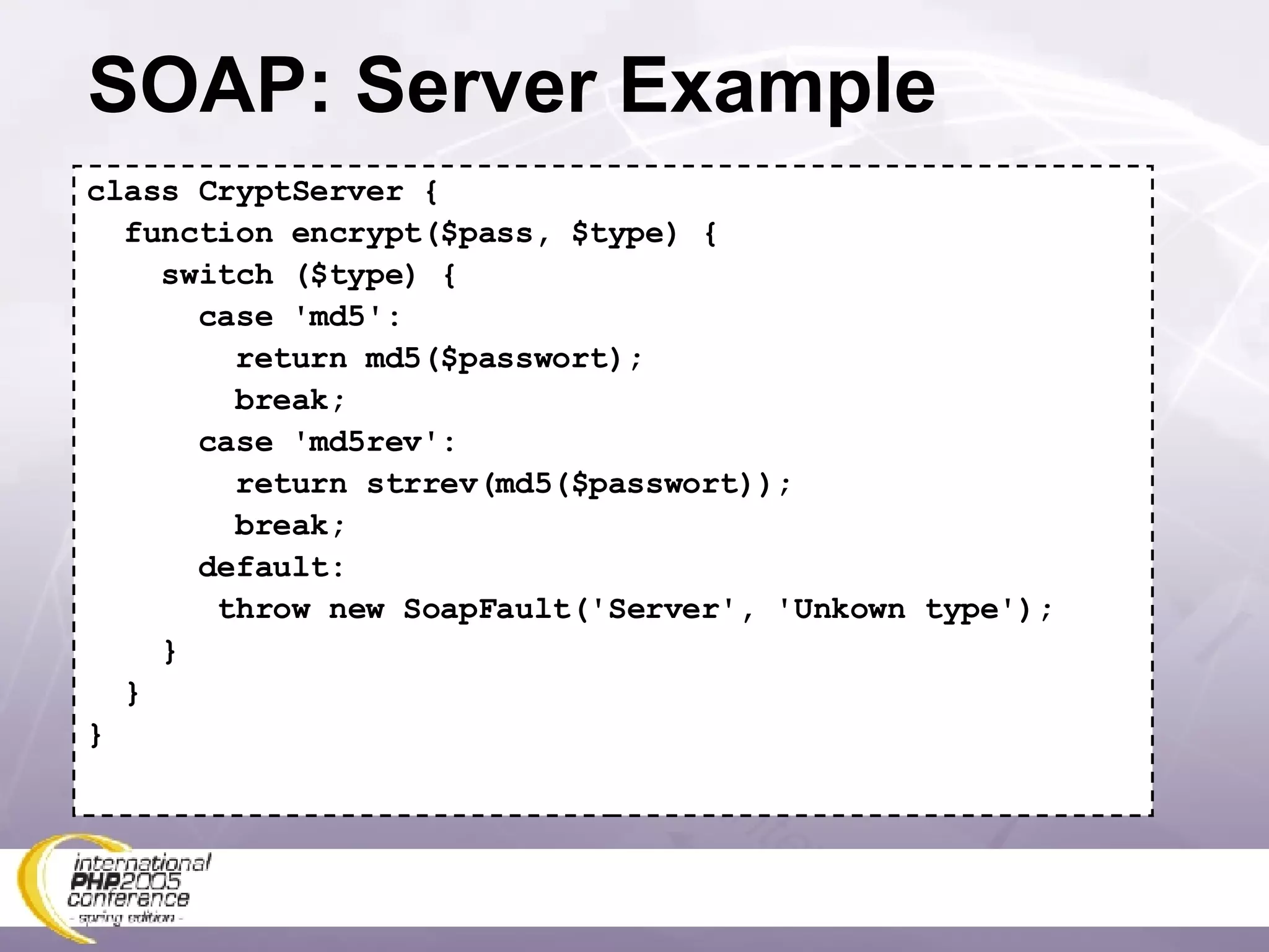 SOAP: Server Example class CryptServer { function encrypt($pass, $type) { switch ($type) { case 'md5': return md5($passwort); break; case 'md5rev': return strrev(md5($passwort)); break; default: throw new SoapFault('Server', 'Unkown type'); } } } 