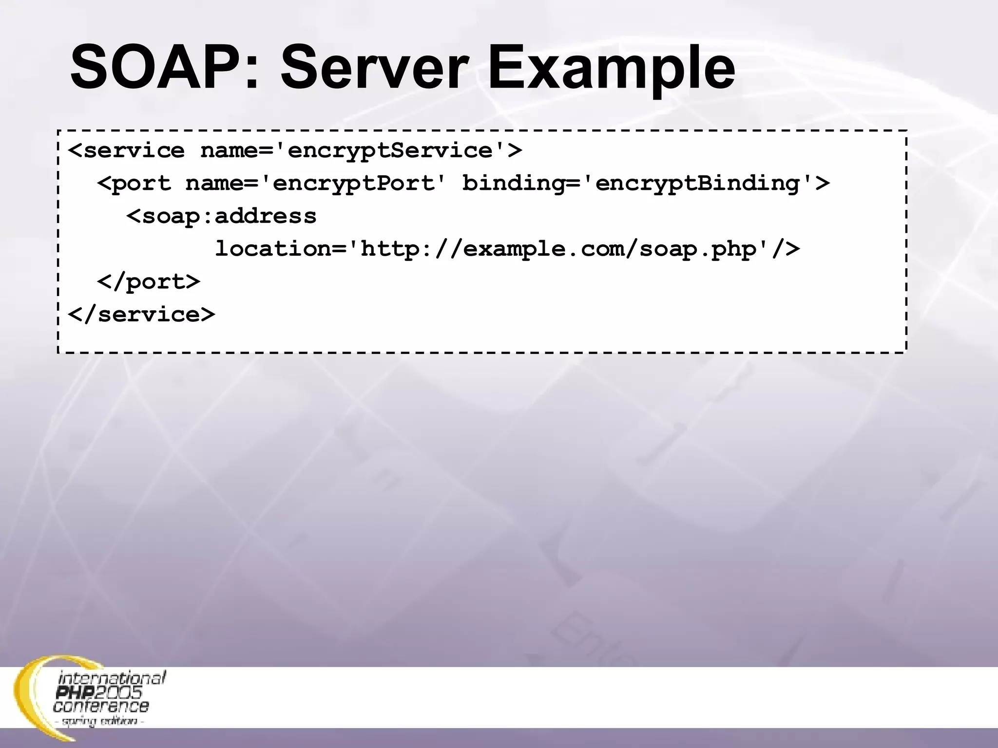 SOAP: Server Example <service name='encryptService'> <port name='encryptPort' binding='encryptBinding'> <soap:address location='http://example.com/soap.php'/> </port> </service> 