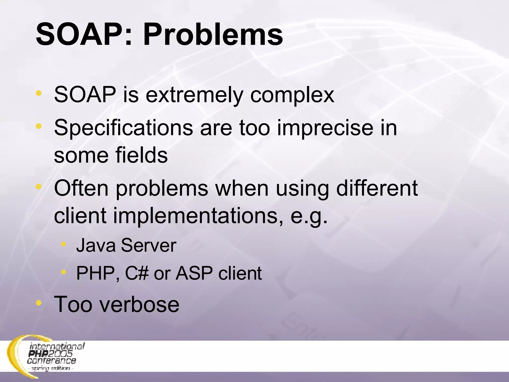 SOAP: Problems SOAP is extremely complex Specifications are too imprecise in some fields Often problems when using different client implementations, e.g. Java Server PHP, C# or ASP client Too verbose 
