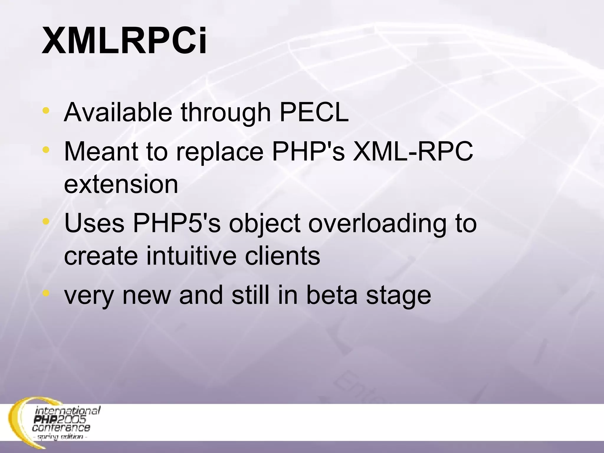 XMLRPCi Available through PECL Meant to replace PHP's XML-RPC extension Uses PHP5's object overloading to create intuitive clients very new and still in beta stage 