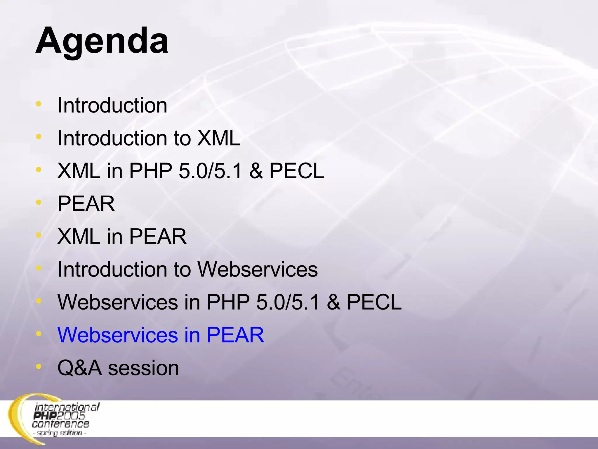Agenda Introduction Introduction to XML XML in PHP 5.0/5.1 & PECL PEAR XML in PEAR Introduction to Webservices Webservices in PHP 5.0/5.1 & PECL Webservices in PEAR Q&A session 