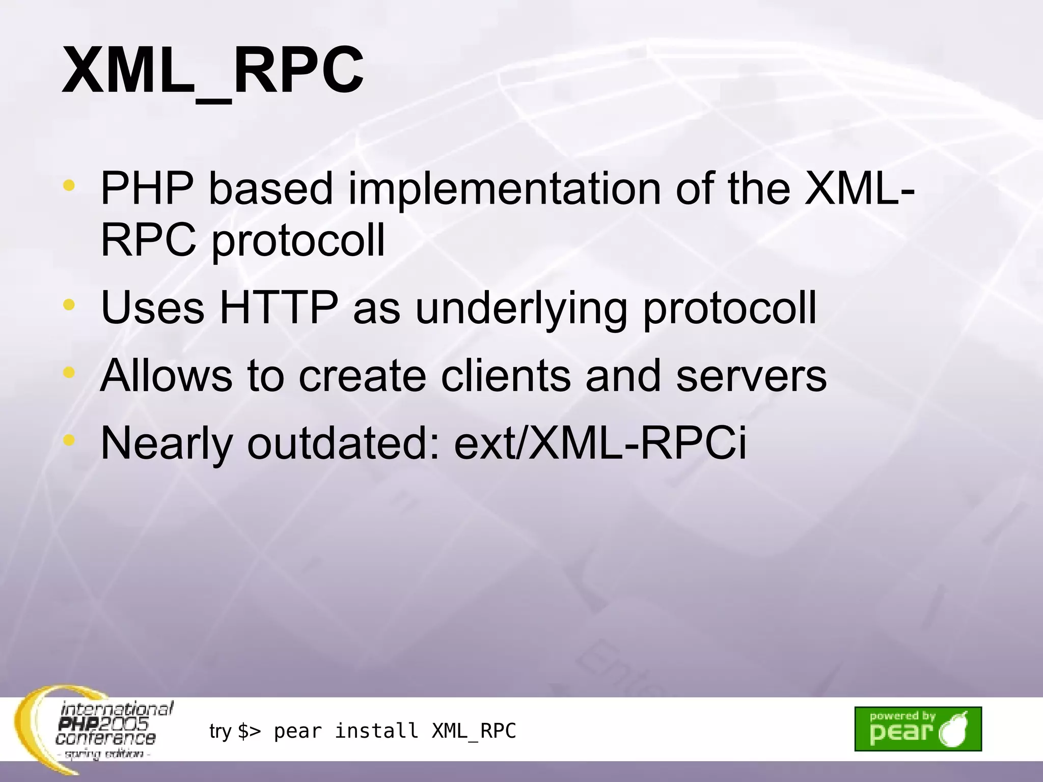XML_RPC PHP based implementation of the XML-RPC protocoll Uses HTTP as underlying protocoll Allows to create clients and servers Nearly outdated: ext/XML-RPCi try  $> pear install XML_RPC 