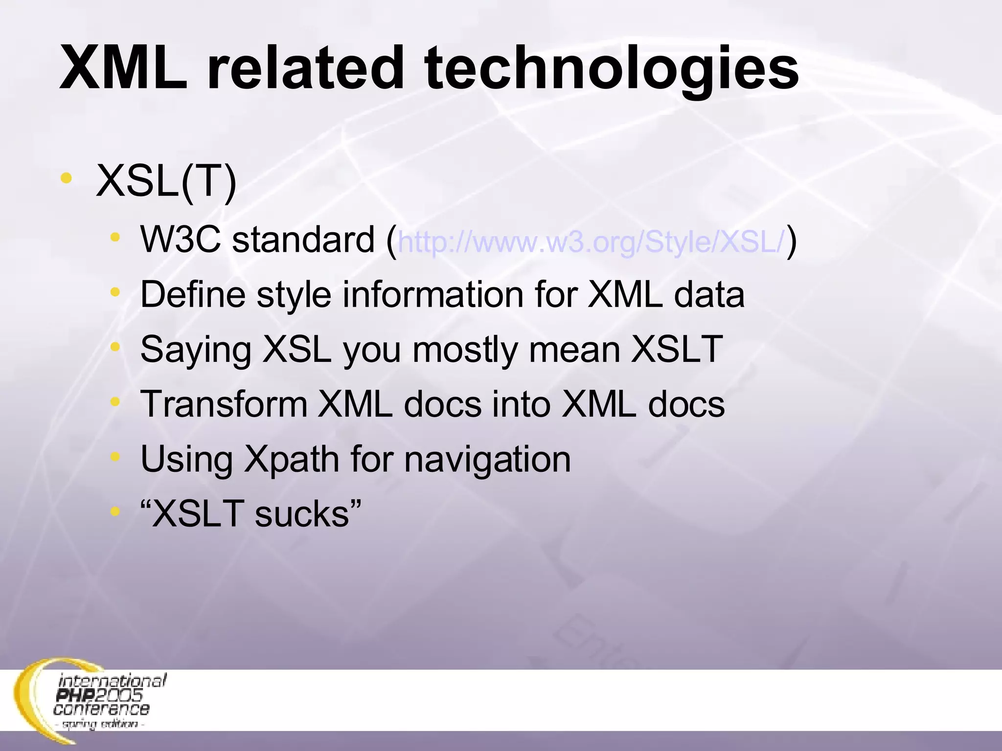 XML related technologies XSL(T) W3C standard ( http://www.w3.org/Style/XSL/ ) Define style information for XML data Saying XSL you mostly mean XSLT Transform XML docs into XML docs Using Xpath for navigation “ XSLT sucks” 