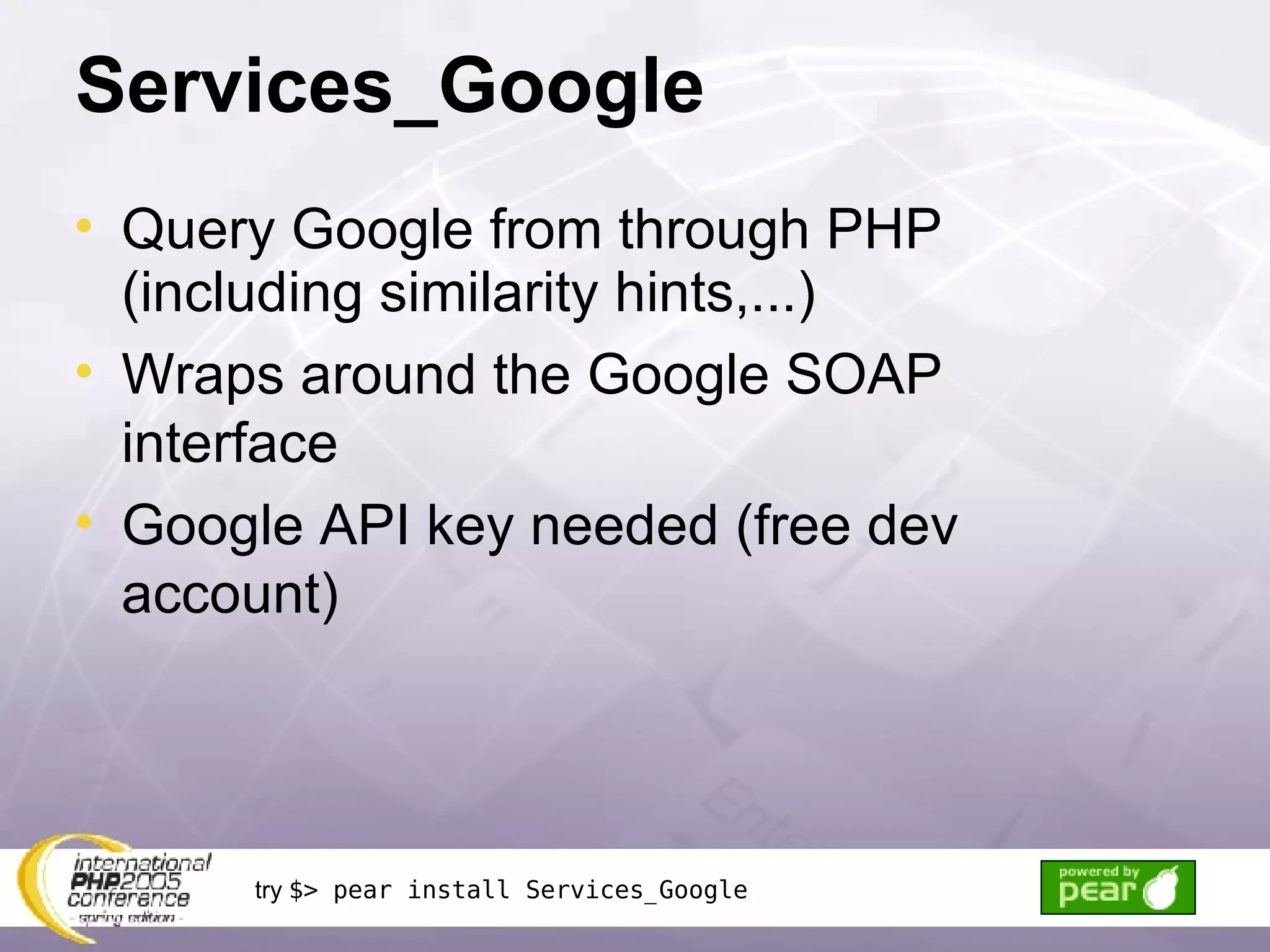 Services_Google Query Google from through PHP (including similarity hints,...) Wraps around the Google SOAP interface Google API key needed (free dev account) try  $> pear install Services_Google 
