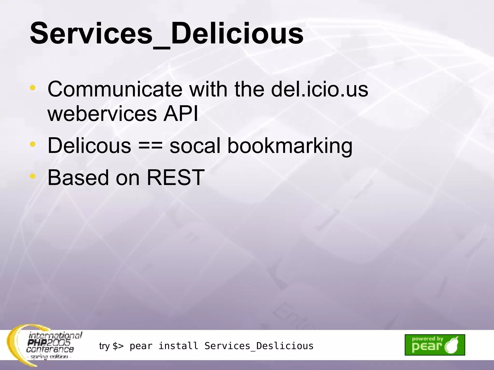Services_Delicious Communicate with the del.icio.us webervices API Delicous == socal bookmarking Based on REST try  $> pear install Services_Deslicious 