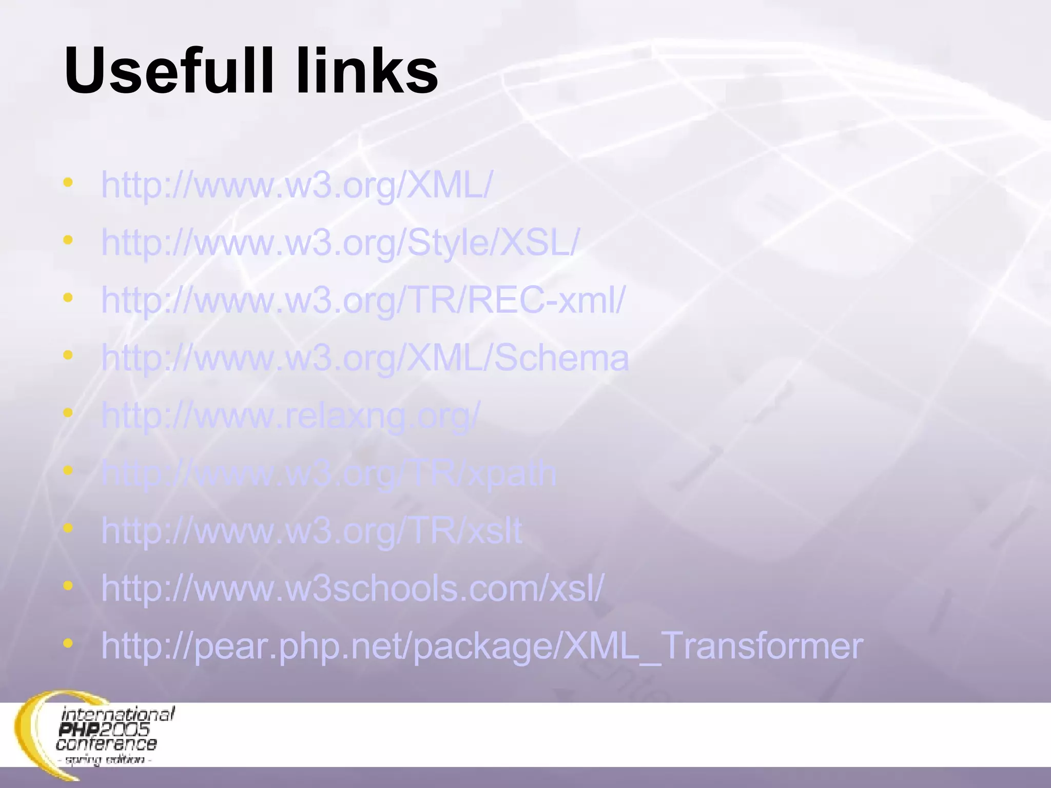 Usefull links http://www.w3.org/XML/ http://www.w3.org/Style/XSL/ http://www.w3.org/TR/REC-xml/ http://www.w3.org/XML/Schema http://www.relaxng.org/ http://www.w3.org/TR/xpath http://www.w3.org/TR/xslt http://www.w3schools.com/xsl/ http://pear.php.net/package/XML_Transformer 