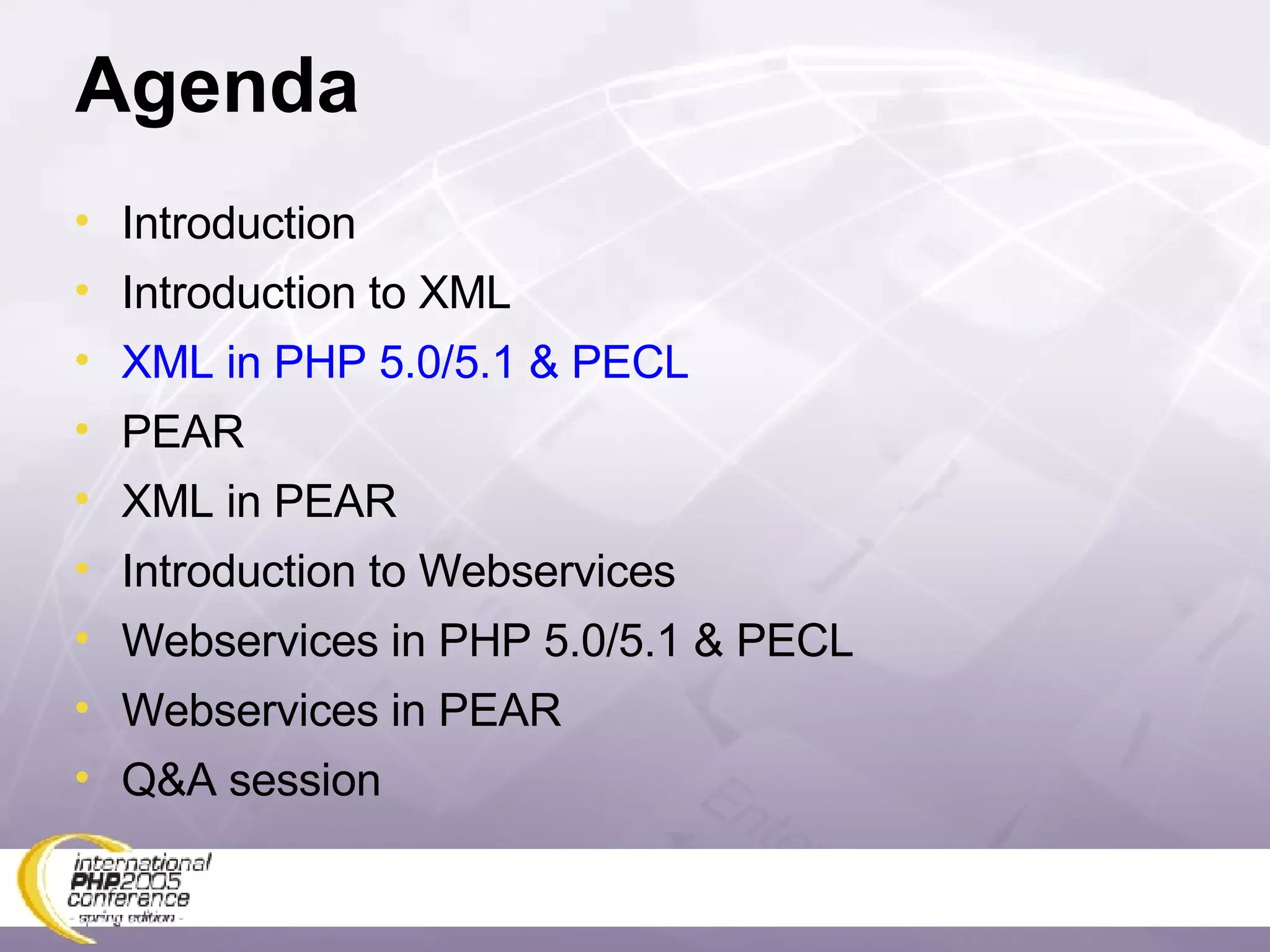 Agenda Introduction Introduction to XML XML in PHP 5.0/5.1 & PECL PEAR XML in PEAR Introduction to Webservices Webservices in PHP 5.0/5.1 & PECL Webservices in PEAR Q&A session 