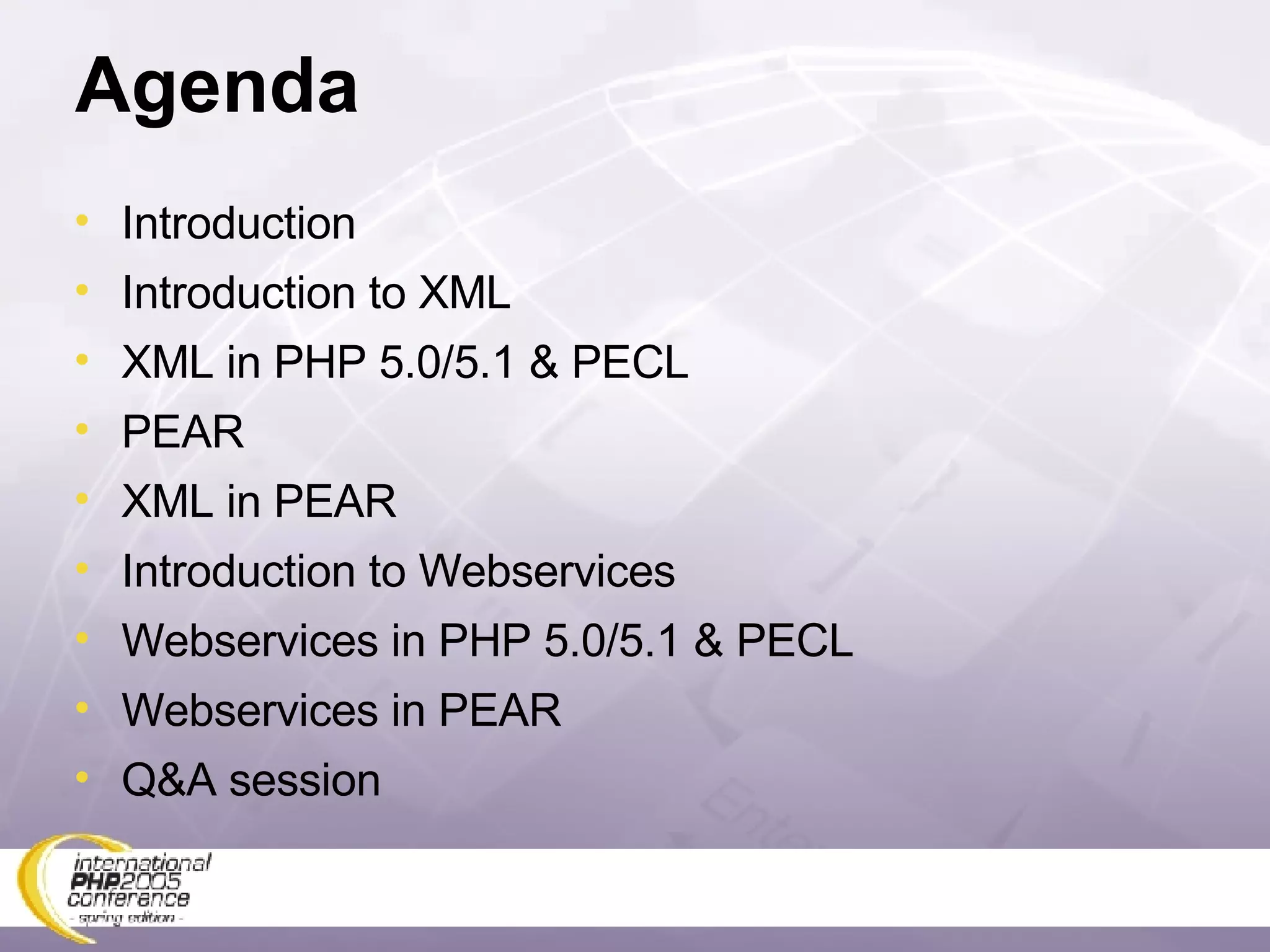 Agenda Introduction Introduction to XML XML in PHP 5.0/5.1 & PECL PEAR XML in PEAR Introduction to Webservices Webservices in PHP 5.0/5.1 & PECL Webservices in PEAR Q&A session 