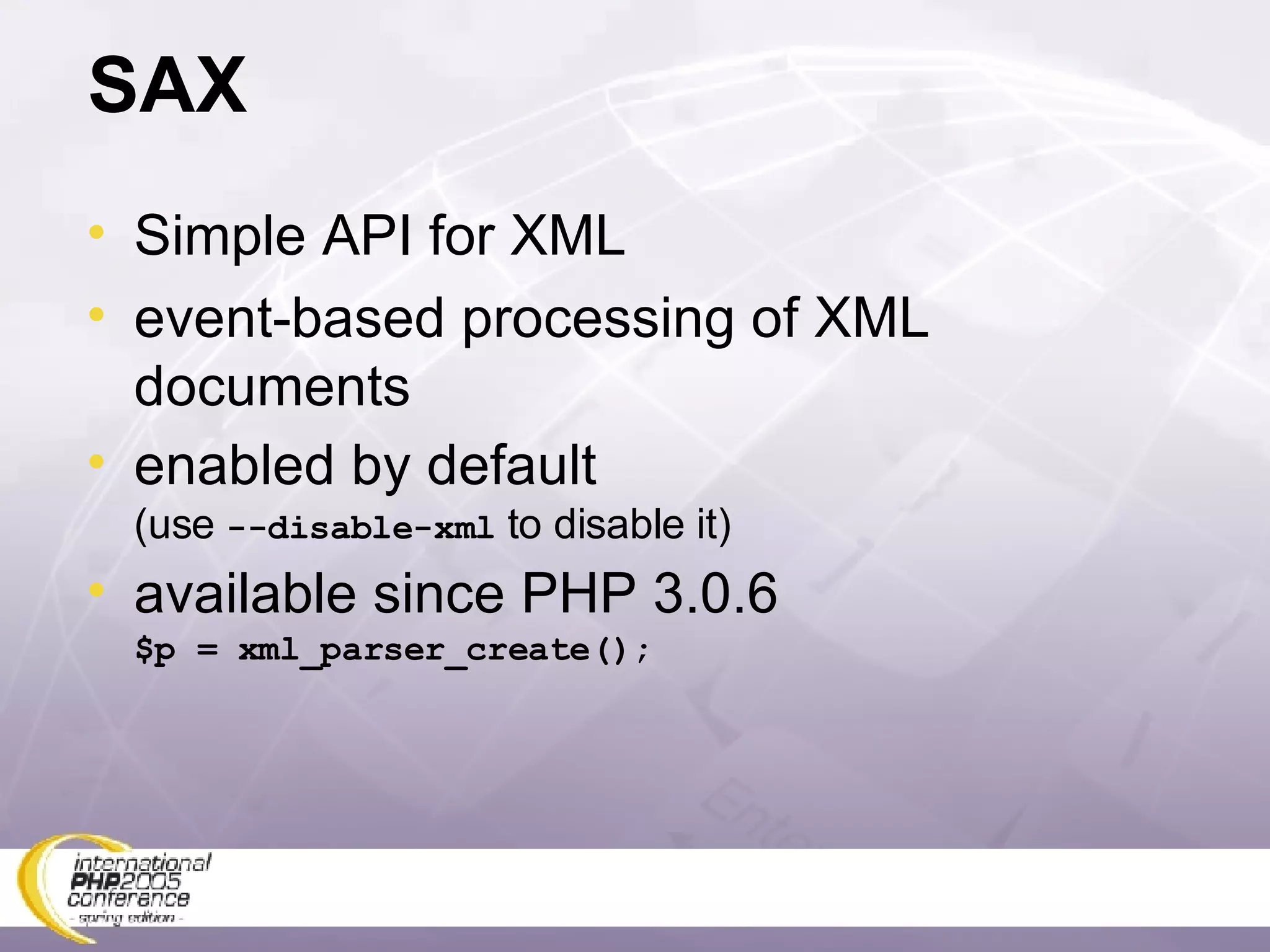 SAX Simple API for XML event-based processing of XML documents enabled by default (use  --disable-xml  to disable it) available since PHP 3.0.6 $p = xml_parser_create(); 