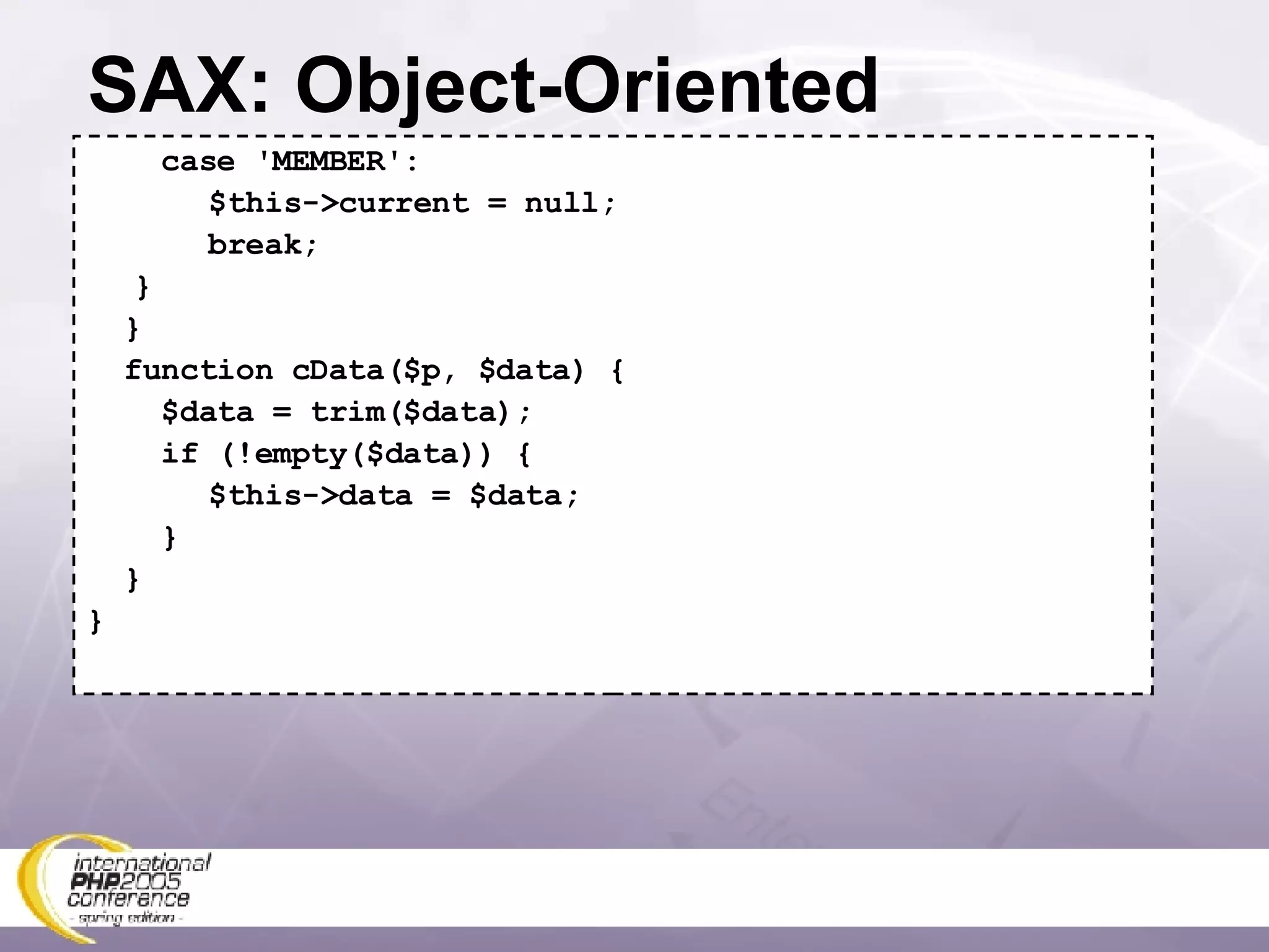 SAX: Object-Oriented case 'MEMBER':   $this->current = null;   break; } } function cData($p, $data) { $data = trim($data); if (!empty($data)) {   $this->data = $data; } } } 