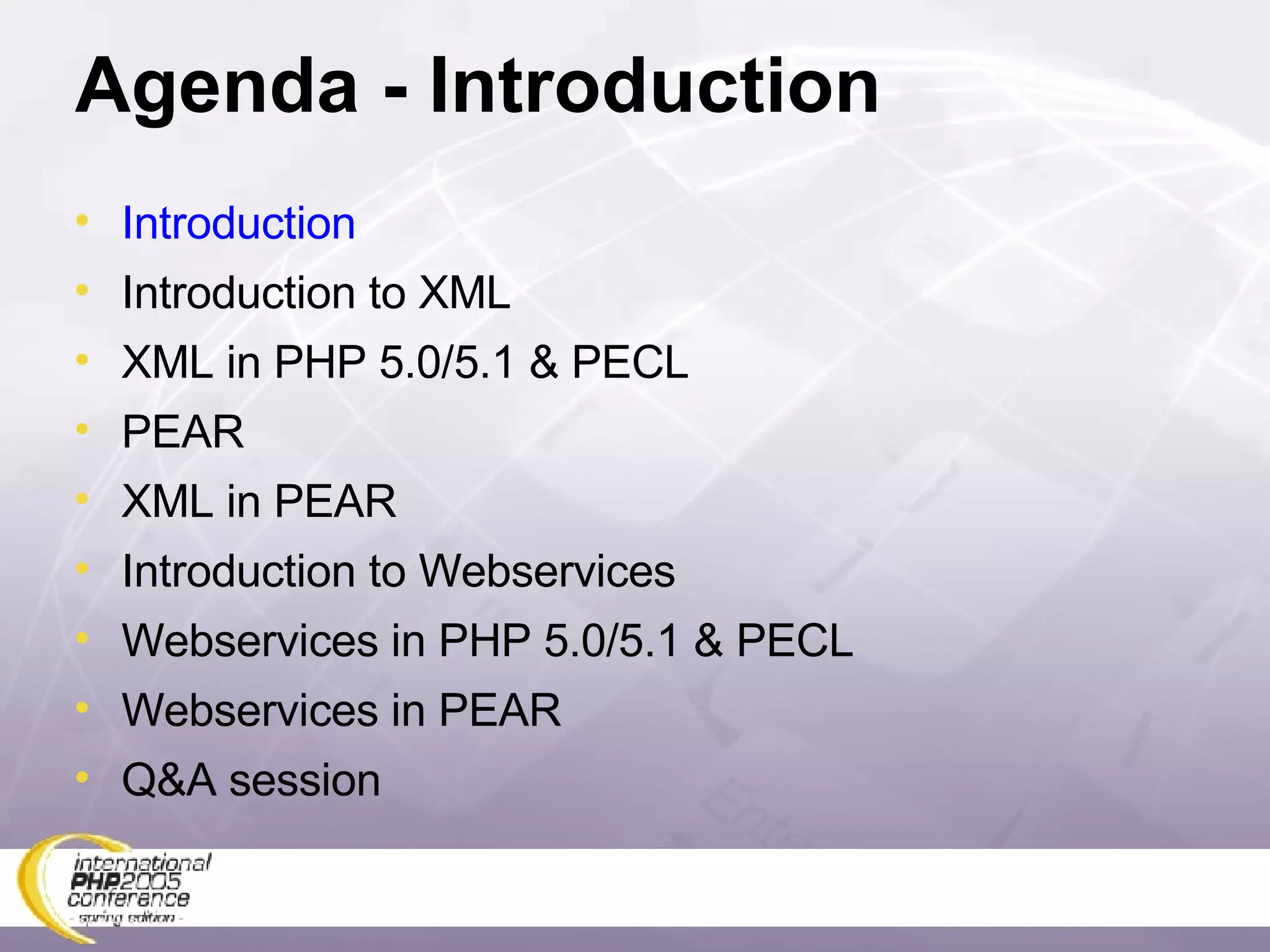 Agenda - Introduction Introduction Introduction to XML XML in PHP 5.0/5.1 & PECL PEAR XML in PEAR Introduction to Webservices Webservices in PHP 5.0/5.1 & PECL Webservices in PEAR Q&A session 