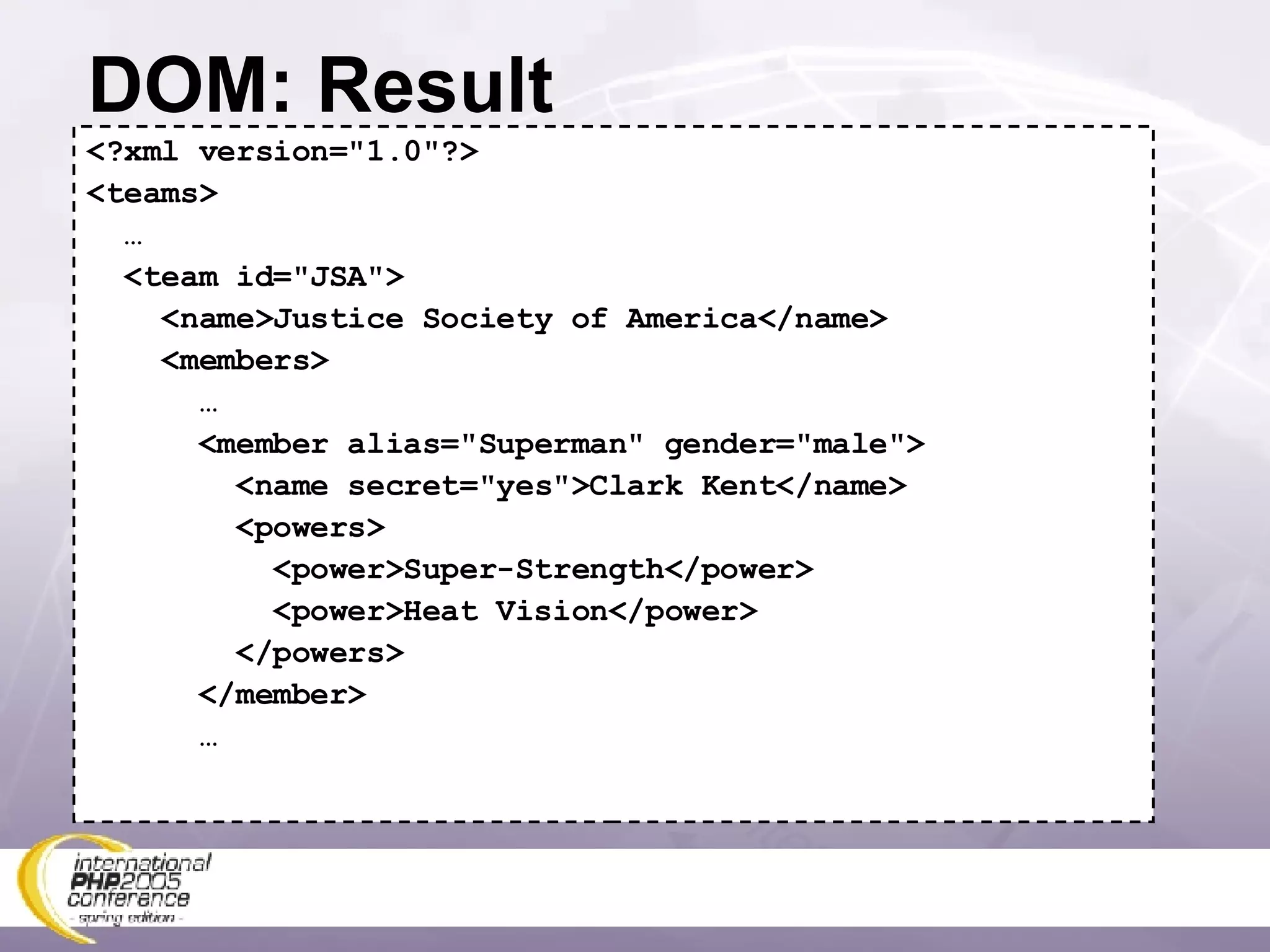 DOM: Result <?xml version=&quot;1.0&quot;?> <teams> … <team id=&quot;JSA&quot;> <name>Justice Society of America</name> <members> … <member alias=&quot;Superman&quot; gender=&quot;male&quot;> <name secret=&quot;yes&quot;>Clark Kent</name> <powers> <power>Super-Strength</power> <power>Heat Vision</power> </powers> </member> … 