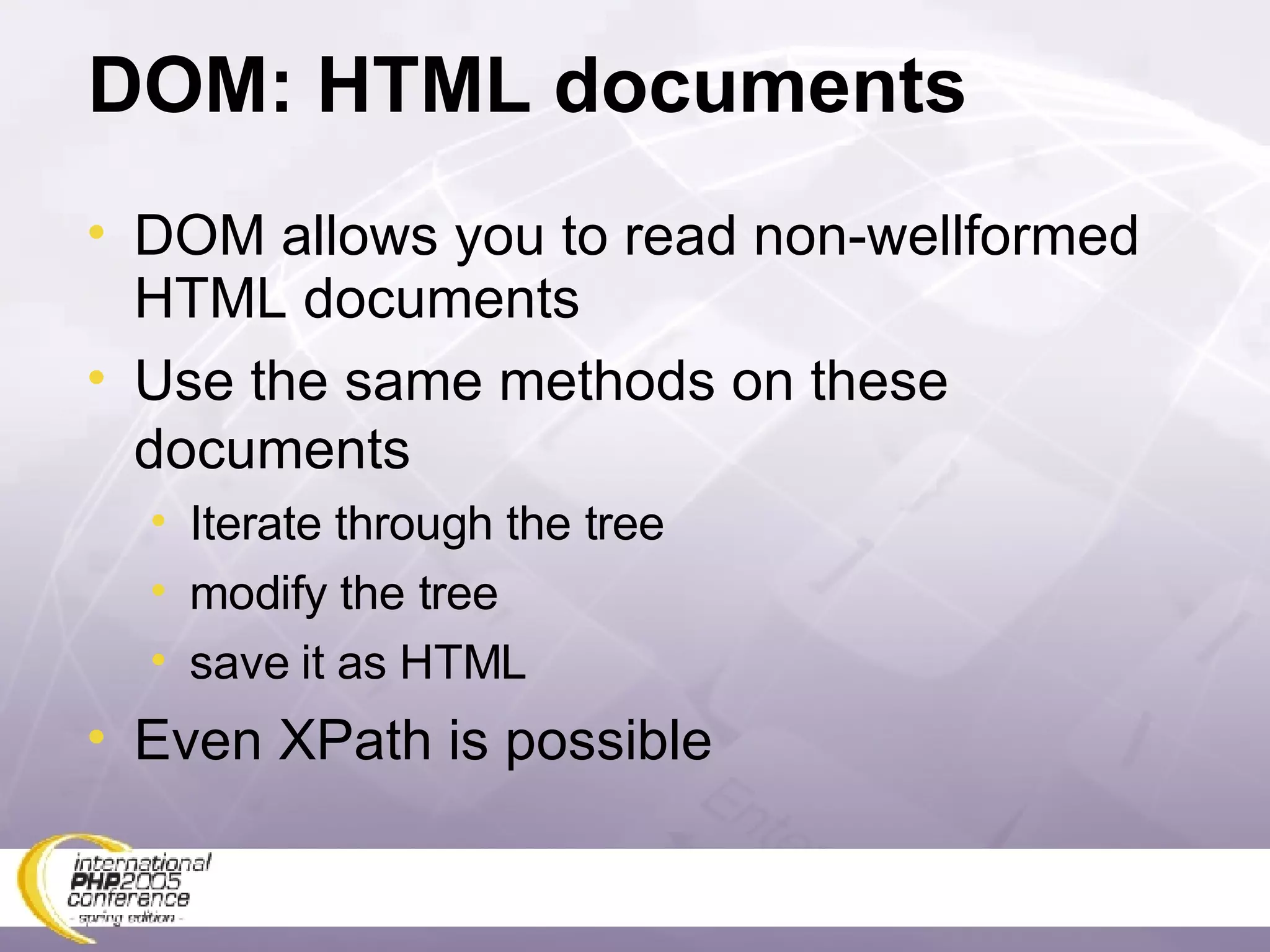 DOM: HTML documents DOM allows you to read non-wellformed HTML documents Use the same methods on these documents Iterate through the tree modify the tree save it as HTML Even XPath is possible 