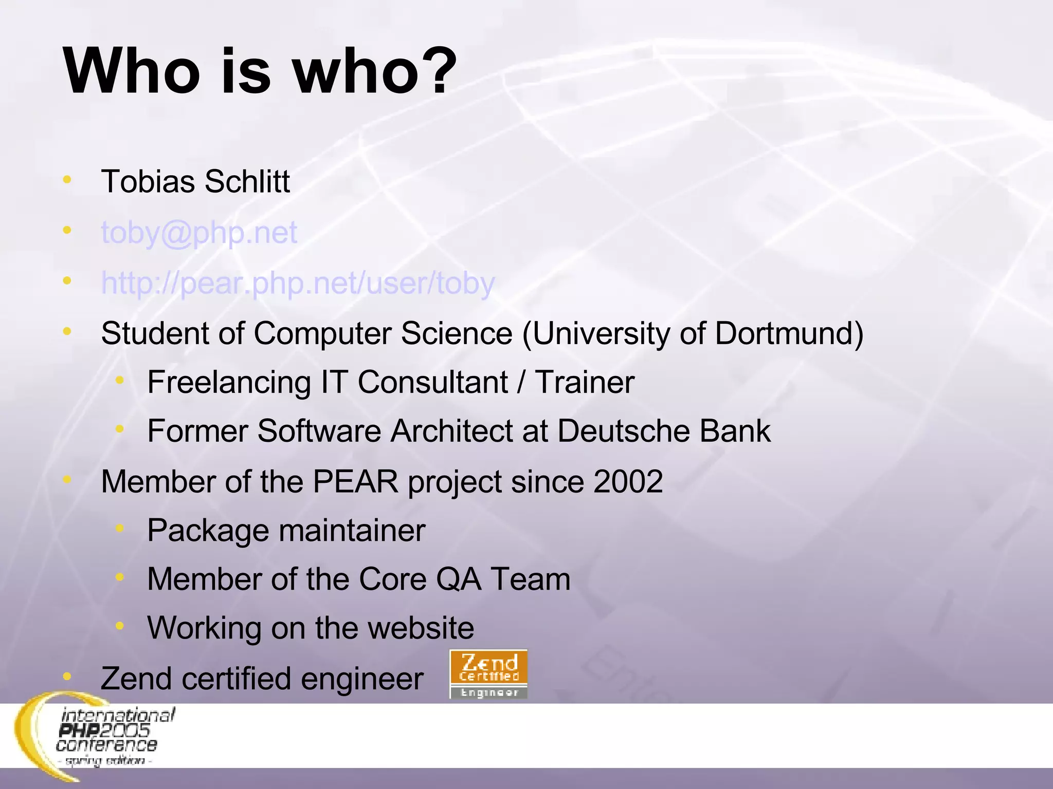 Who is who? Tobias Schlitt [email_address] http://pear.php.net/user/toby Student of Computer Science (University of Dortmund) Freelancing IT Consultant / Trainer Former Software Architect at Deutsche Bank Member of the PEAR project since 2002 Package maintainer Member of the Core QA Team Working on the website Zend certified engineer 