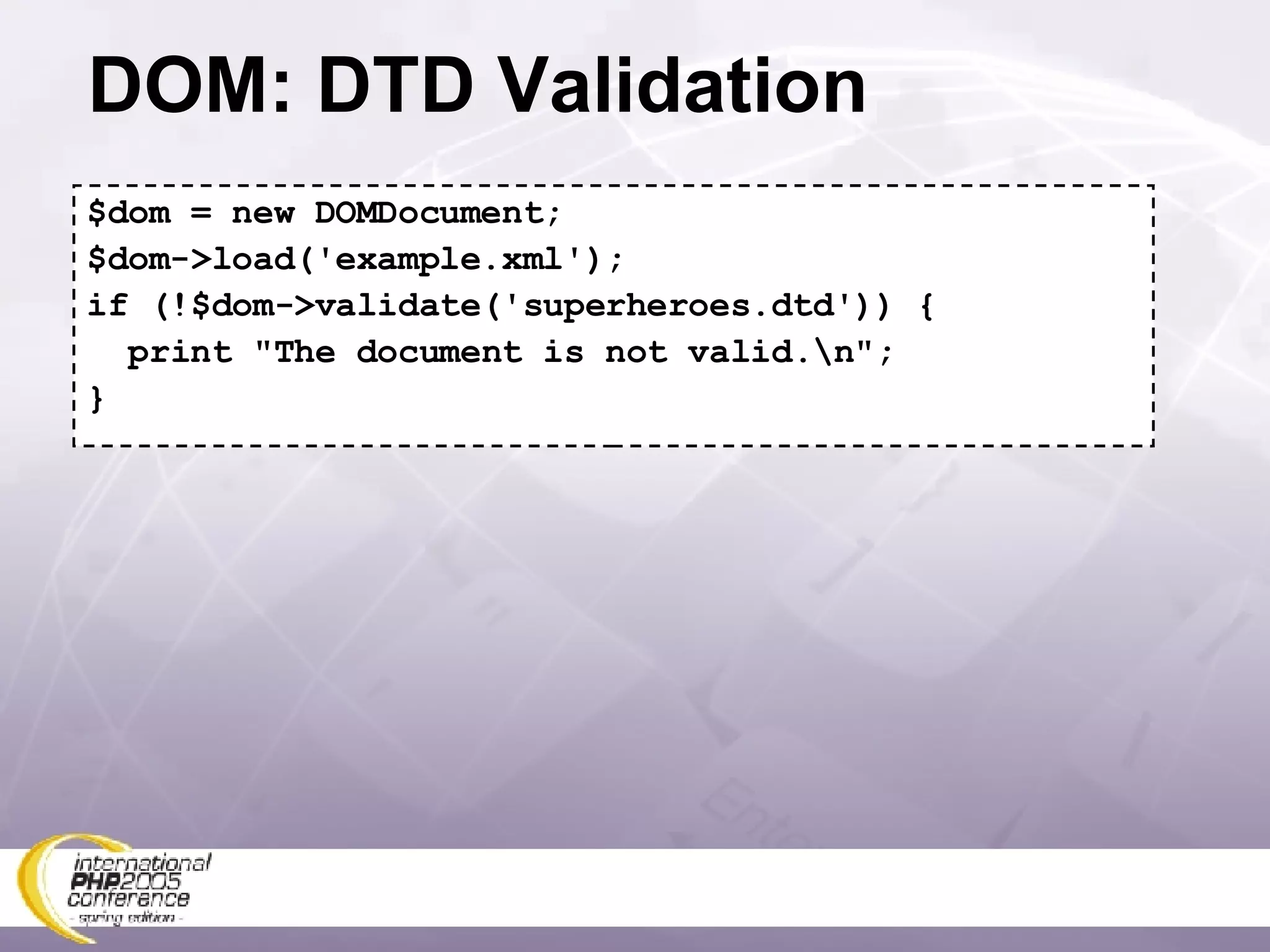 DOM: DTD Validation $dom = new DOMDocument; $dom->load('example.xml'); if (!$dom->validate('superheroes.dtd')) { print &quot;The document is not valid.\n&quot;; } 