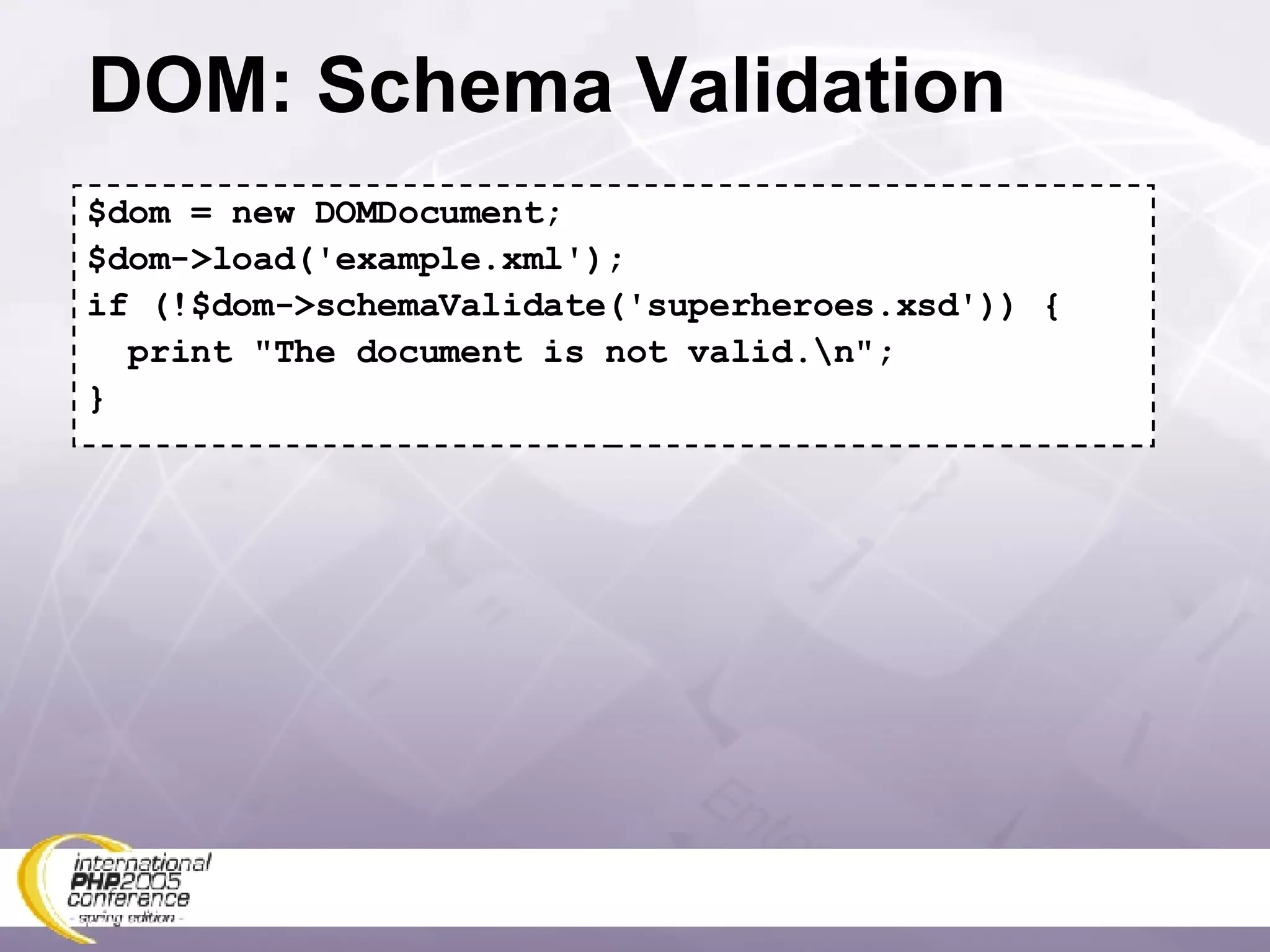 DOM: Schema Validation $dom = new DOMDocument; $dom->load('example.xml'); if (!$dom->schemaValidate('superheroes.xsd')) { print &quot;The document is not valid.\n&quot;; } 